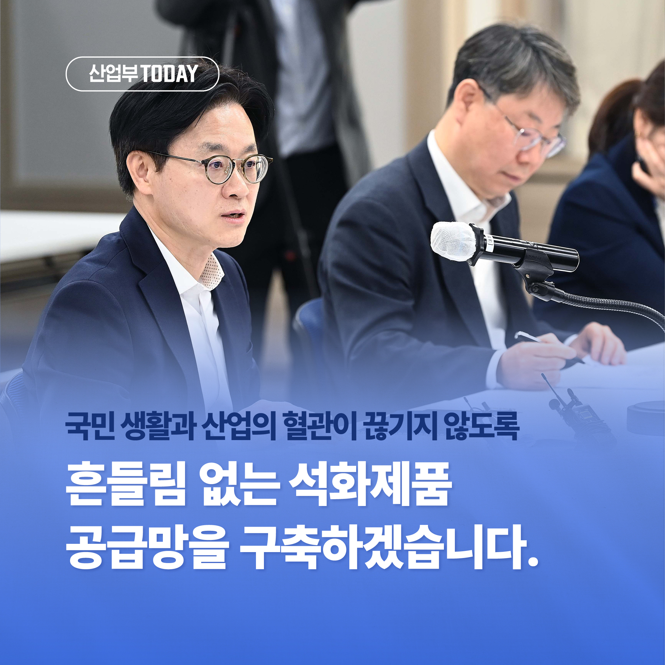 산업부 TODAY
산업통상부

국민 생활과 산업의 혈관이 끊기지 않도록
흔들림없는 석화제품 공급망을 구축하겠습니다.
