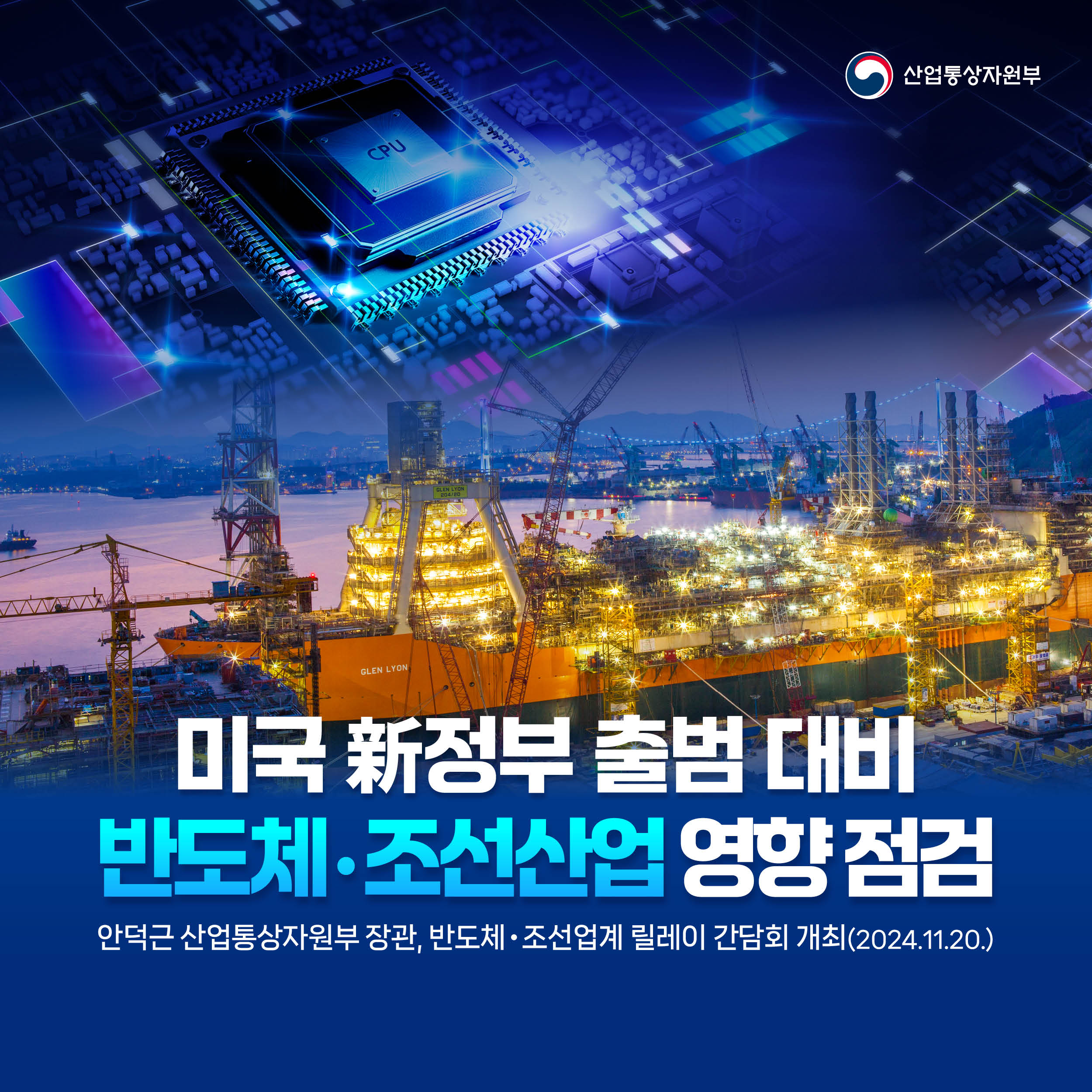 산업통상자원부

미국 新정부 출범 대비
반도체‧조선산업 영향 점검 
안덕근 산업통상자원부 장관, 반도체‧조선업계 릴레이 간담회 개최(2024.11.20.)