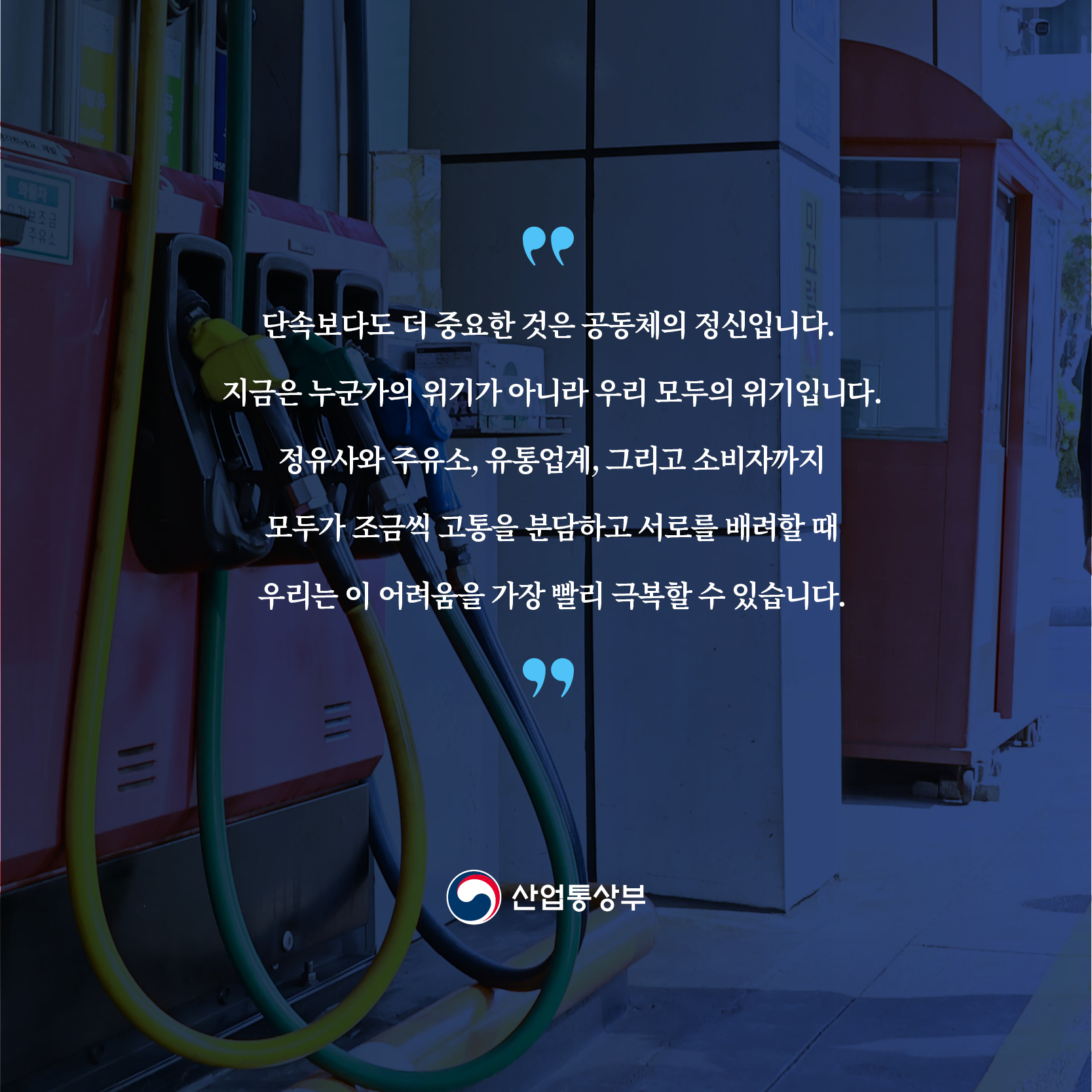 단속보다도 더 중요한 것은 공동체의 정신입니다. 지금은 누군가의 위기가 아니라 우리 모두의 위기입니다.

정유사와 주유소, 유통업계, 그리고 소비자까지 모두가 조금씩 고통을 분담하고 서로를 배려할 때 우리는 이 어려움을 가장 빨리 극복할 수 있습니다.

산업통상부