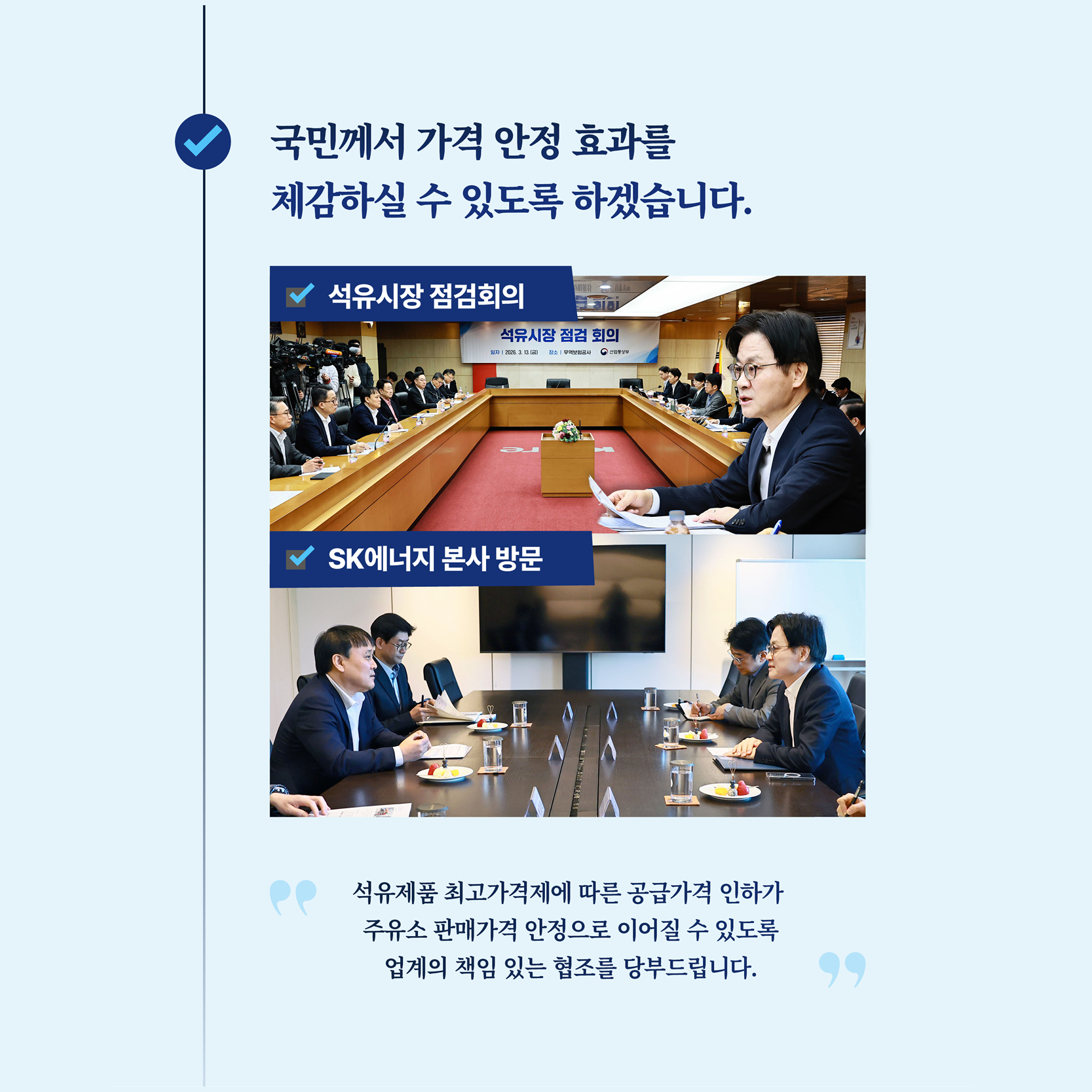 국민께서 가격 안정 효과를 체감하실 수 있도록 하겠습니다.

석유시장 점검회의
SK에너지 본사방문

'석유제품 최고가격제에 따른 공급가격 인하가 주유소 판매가격 안정으로 이어질 수 있도록 업계의 책임 있는 협조를 당부드립니다.'