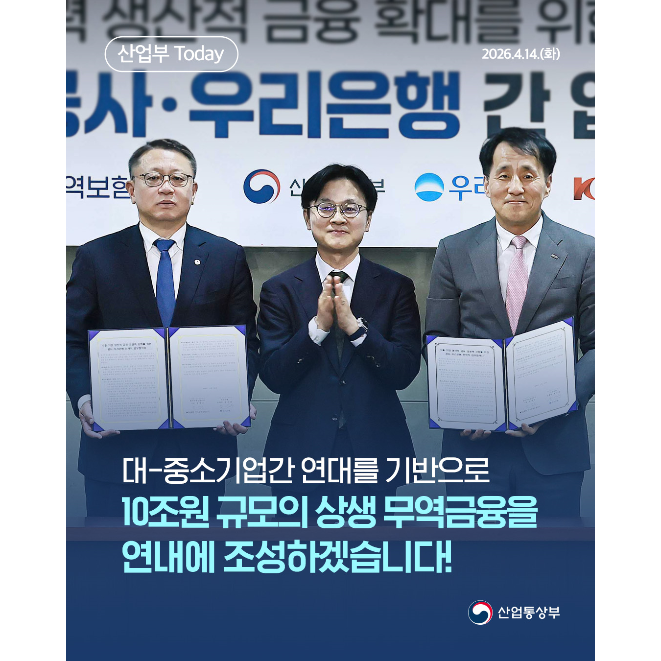 산업부 Today
2026.4.14.(화)
대-중소기업간 연대를 기반으로
10조원 규모의 상생 무역금융을
연내에 조성하겠습니다!