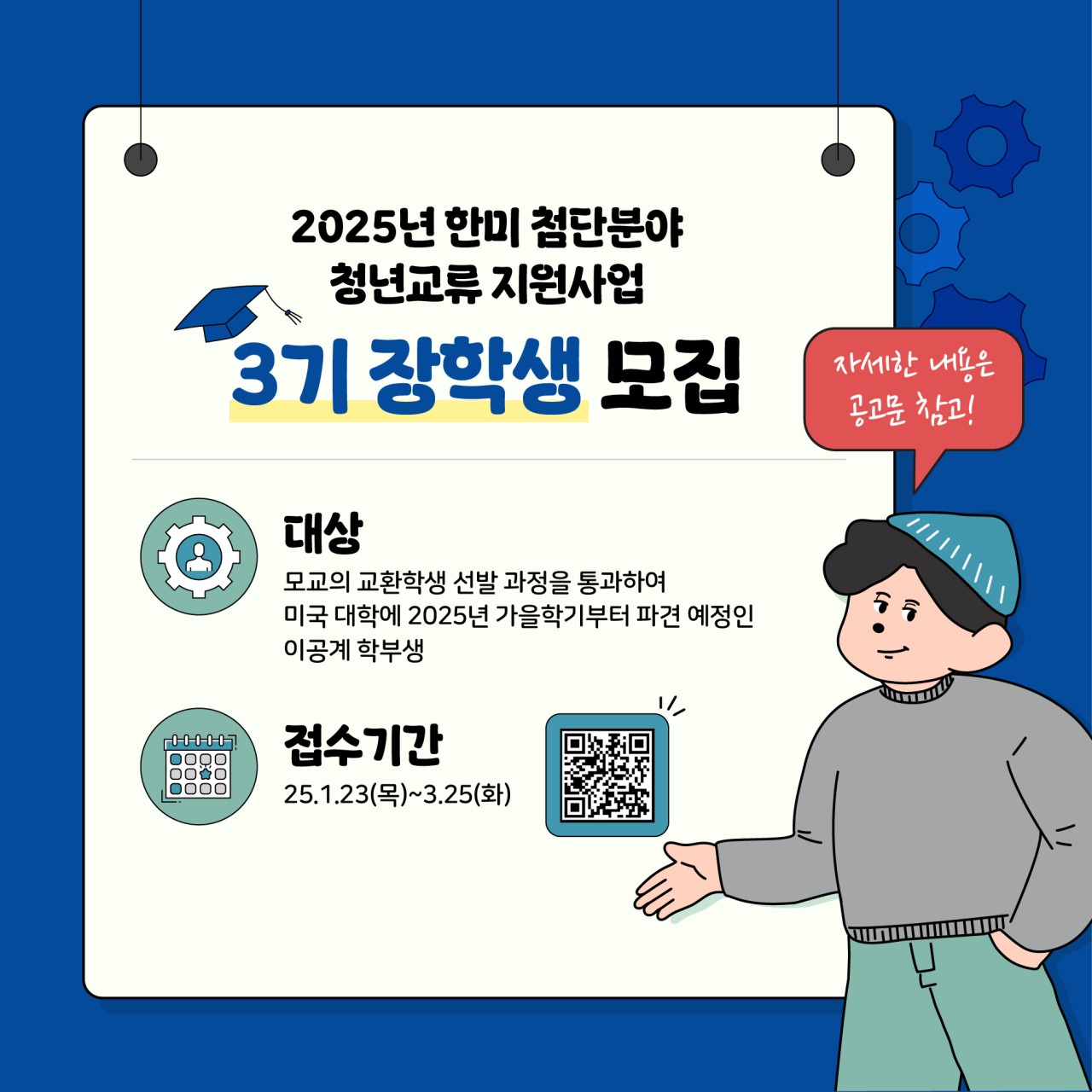 2025년 한미 첨단분야
청년교류 지원사업 
3기 장학생 모집

대상
모교의 교환학생 선발과정을 통과하여 미국 대학에 2025년 가을학기부터 파견 예정인 이공계 학부생

접수기간
25.1.23(목) ~ 3.25(화)

자세한 내용은 공고문 참고!