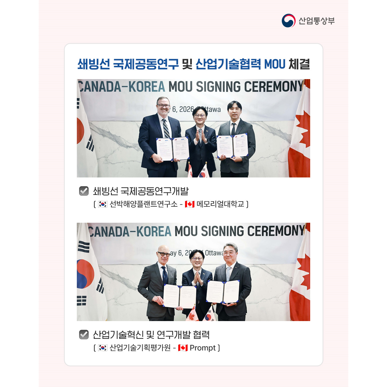 √ 쇄빙선 국제공동연구 및 산업기술협력 MOU 체결
- 쇄빙선 국제공동연구개발
(한국 선박해양플랜트연구소 - 캐나다 메모리얼대학교)
- 산업기술혁신 및 연구개발 협력
(한국 산업기술기획평가원 - 캐나다 Prompt)