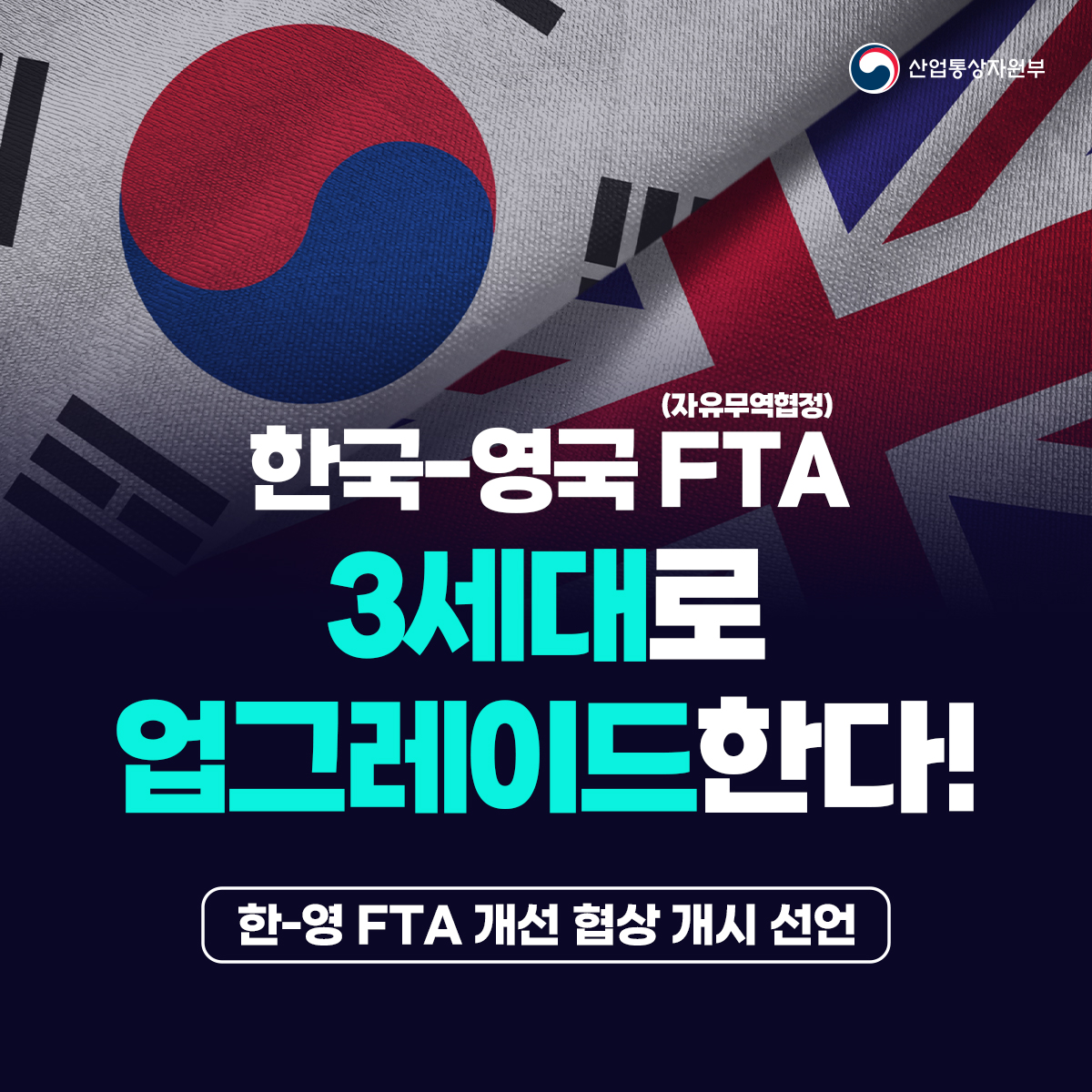 산업통상자원부
한국-영국 FTA(자유무역협정) 3세대로 업그레이드한다!
한-영 FTA 개선 협상 개시 선언
