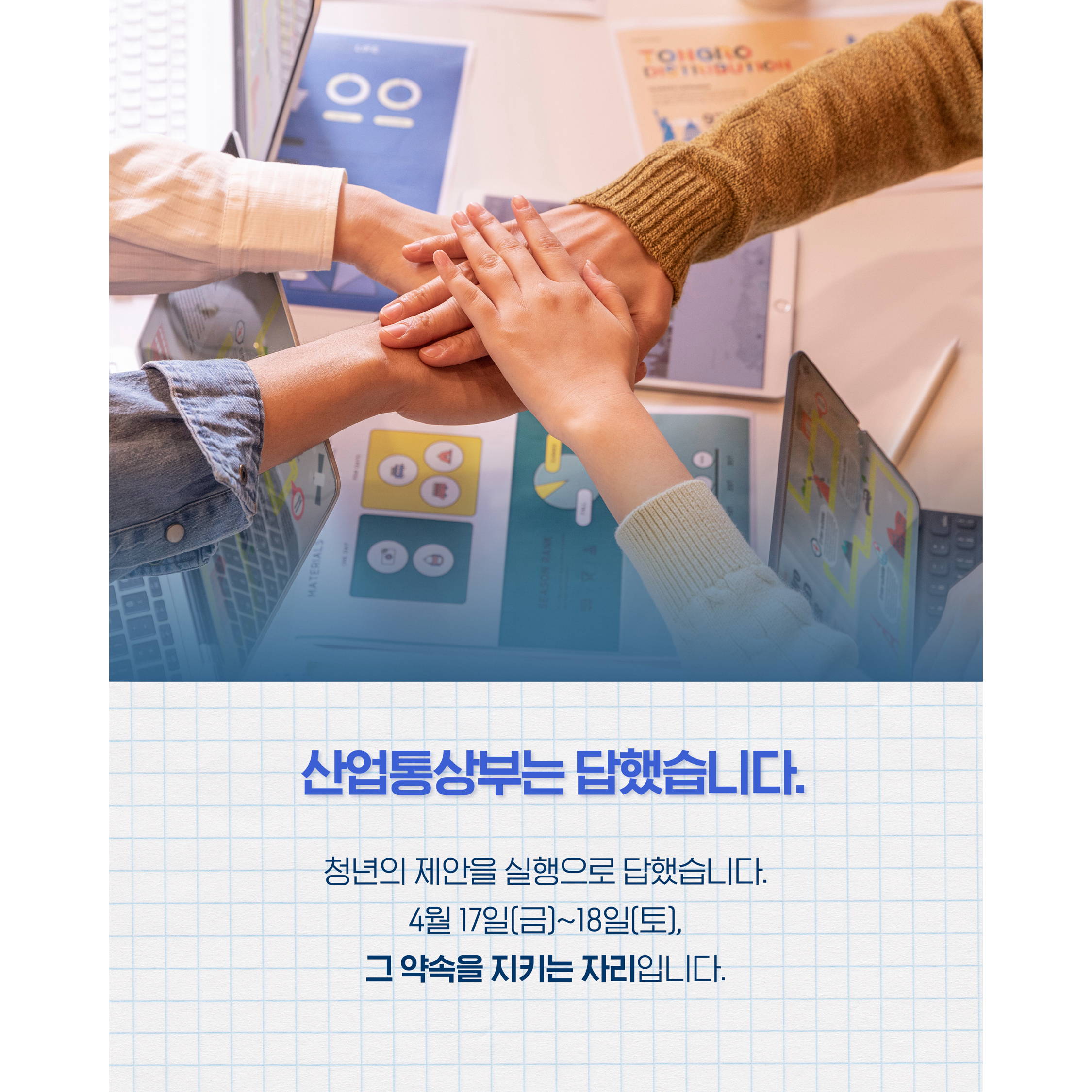 산업통상부는 답했습니다,


청년의 제안을 실행으로 답했습니다.
4월 17(금)~4월 18일(토),
그 약속을 지키는 자리입니다.
