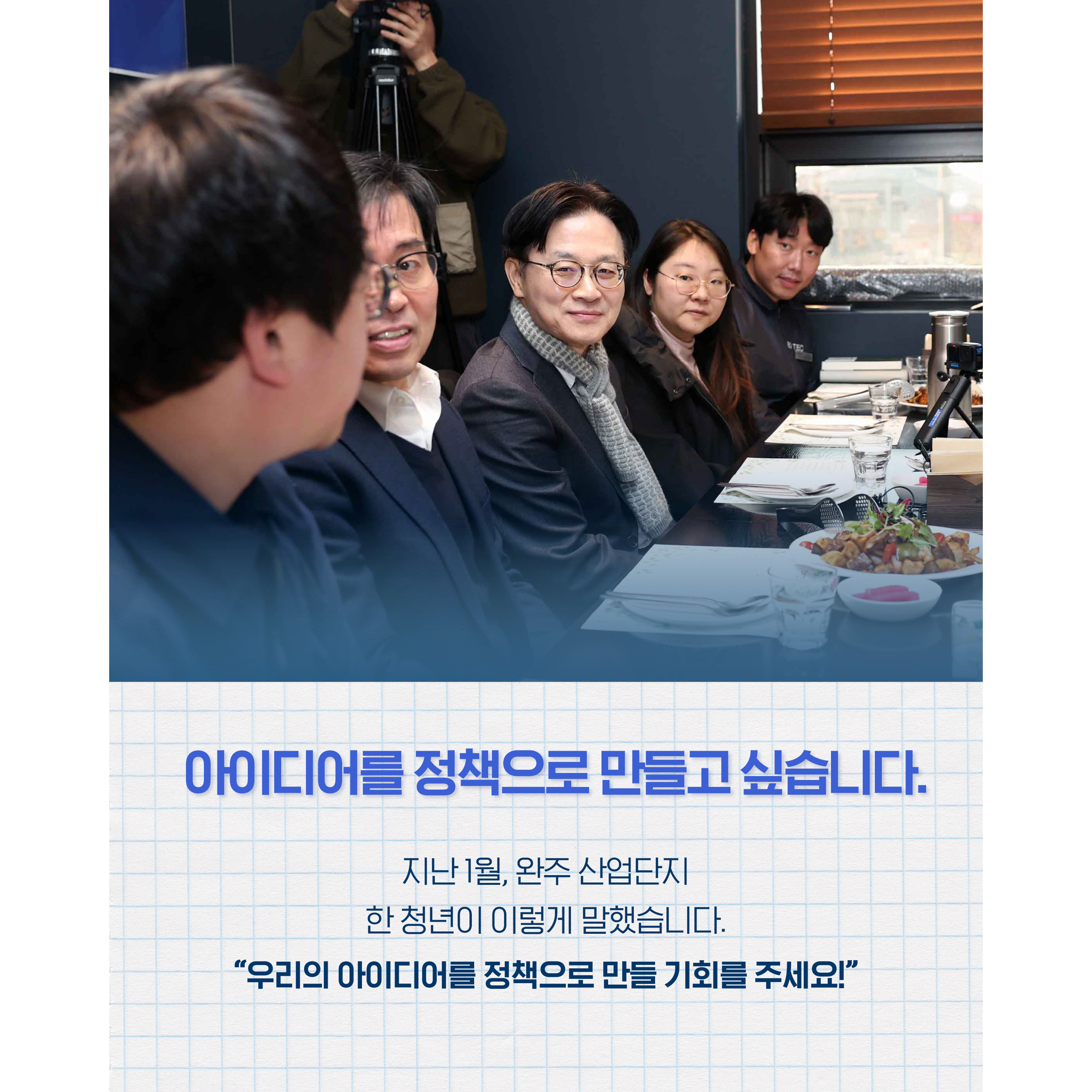아이디어를
정책으로 만들고 싶습니다.


지난 1월, 완주 산업단지
한 청년이 이렇게 말했습니다.


“우리의 아이디어를
정책으로 만들 기회를 주세요!”

