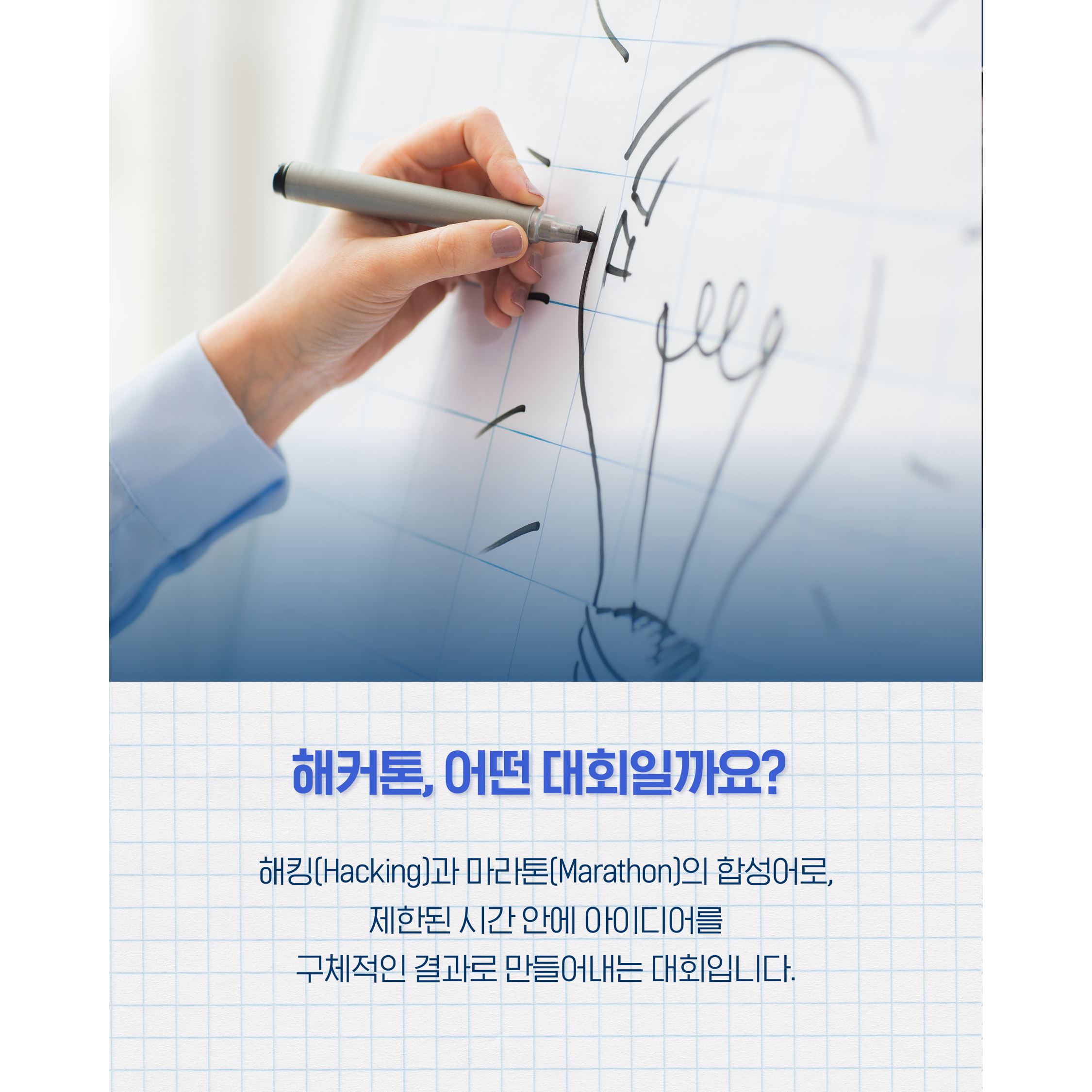 해커톤, 어떤 대회일까요?


해킹(Hacking)과 마라톤(Marathon)의 합성어로,
제한된 시간 안에 아이디어를 구체적인 결과로 만들어내는 대회입니다.
