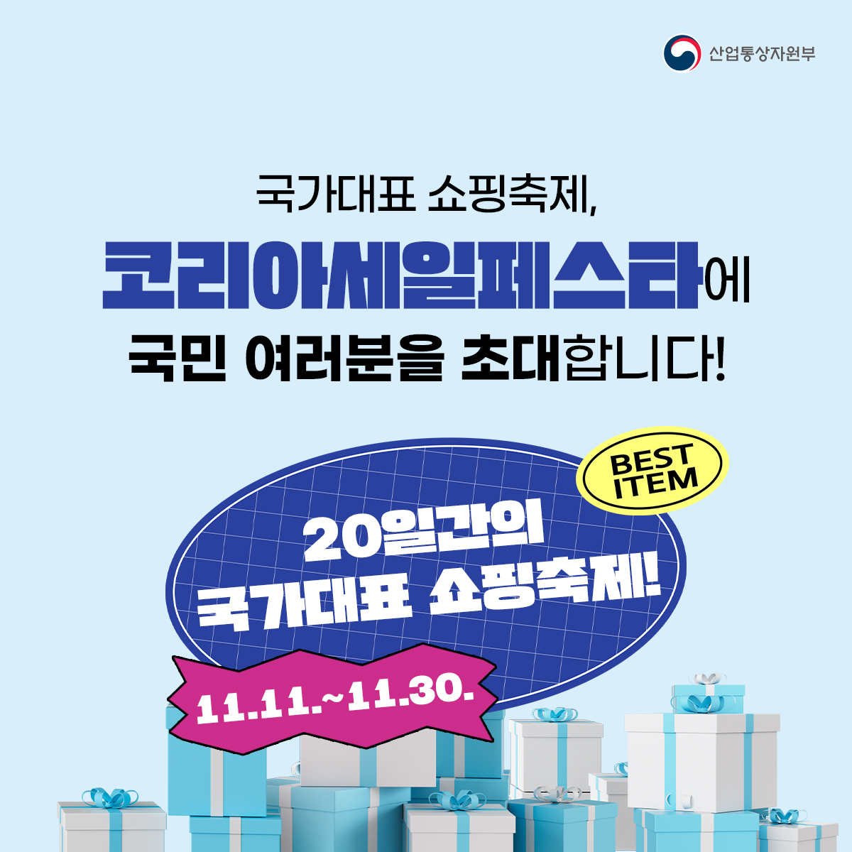 산업통상자원부
국가대표 쇼핑축제, 코리아세일페스타에 국민 여러분을 초대합니다!
BEST ITEM
20일간의 국가대표 쇼핑축제!
11.11.~11.30.