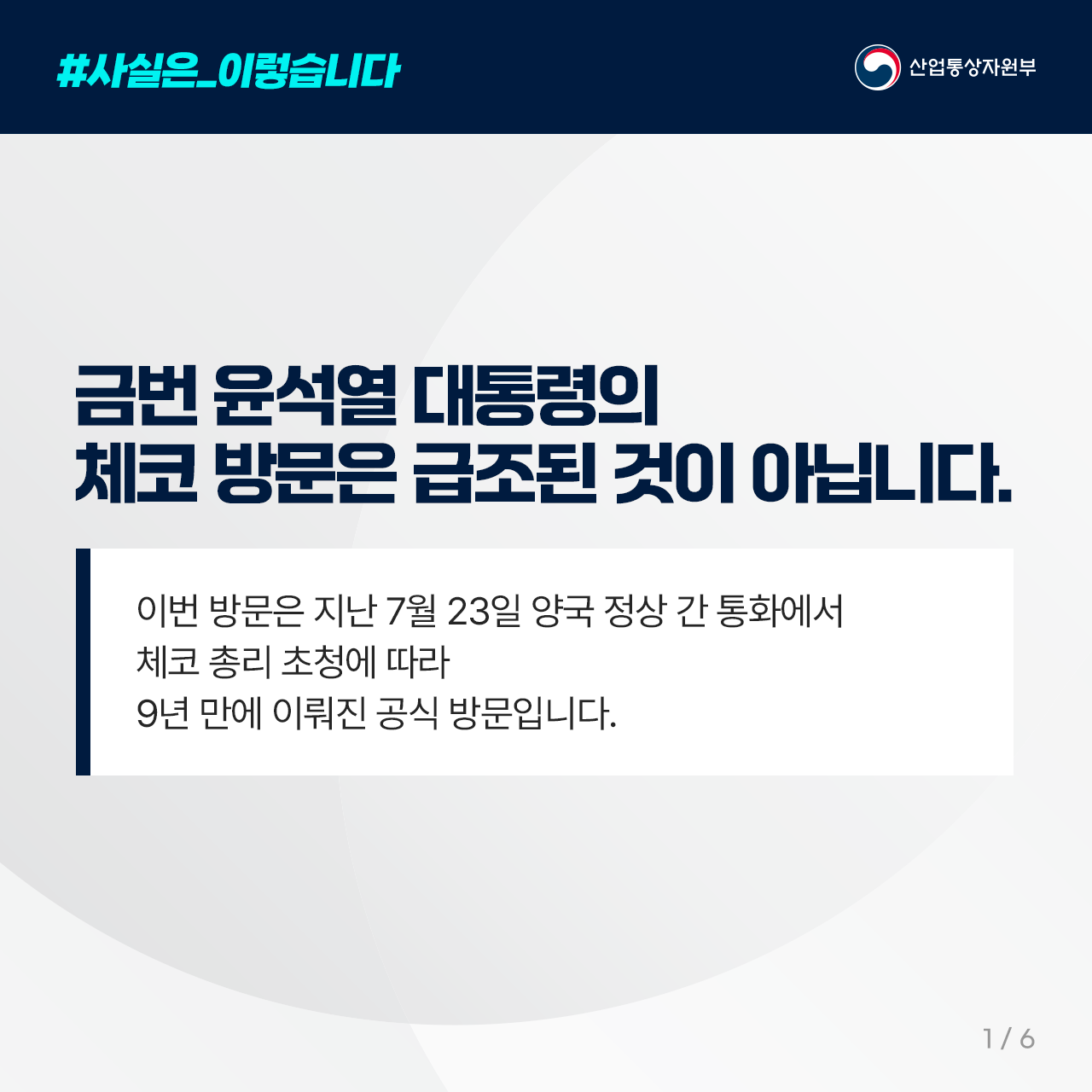 #사실은_이렇습니다
산업통상자원부

금번 윤석열 대통령의 
체코 방문은 급조된 것이 아닙니다.

이번 방문은 지난 7월 23일 
양국 정상 간 통화에서 

체코 총리 초청에 따라 
9년 만에 이뤄진 공식 방문입니다. 

1/6