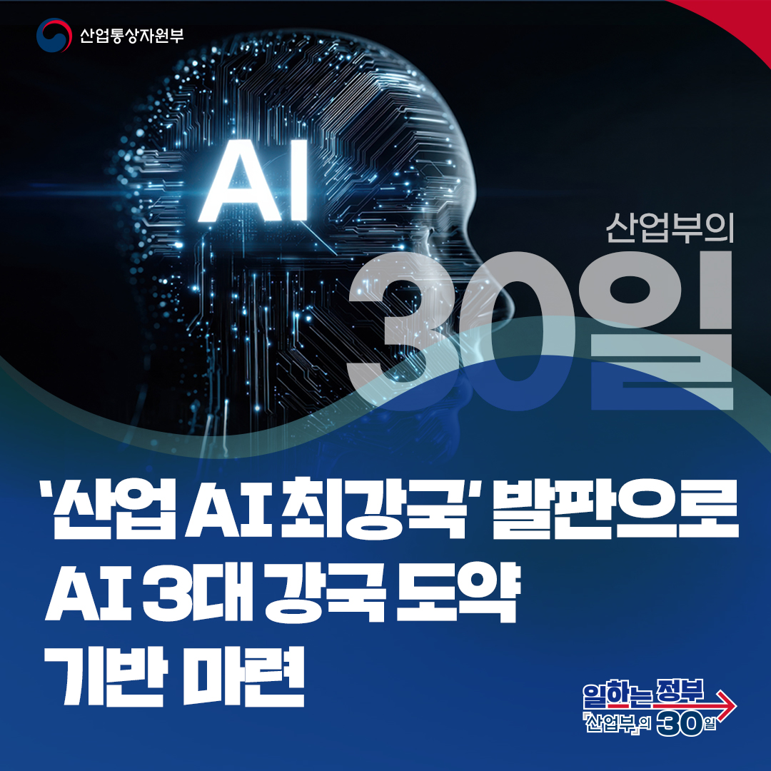산업통상자원부

산업부의 30일

‘산업 AI 최강국’ 발판으로
AI 3대 강국 도약 기반 마련

일하는 정부 산업부의 30일