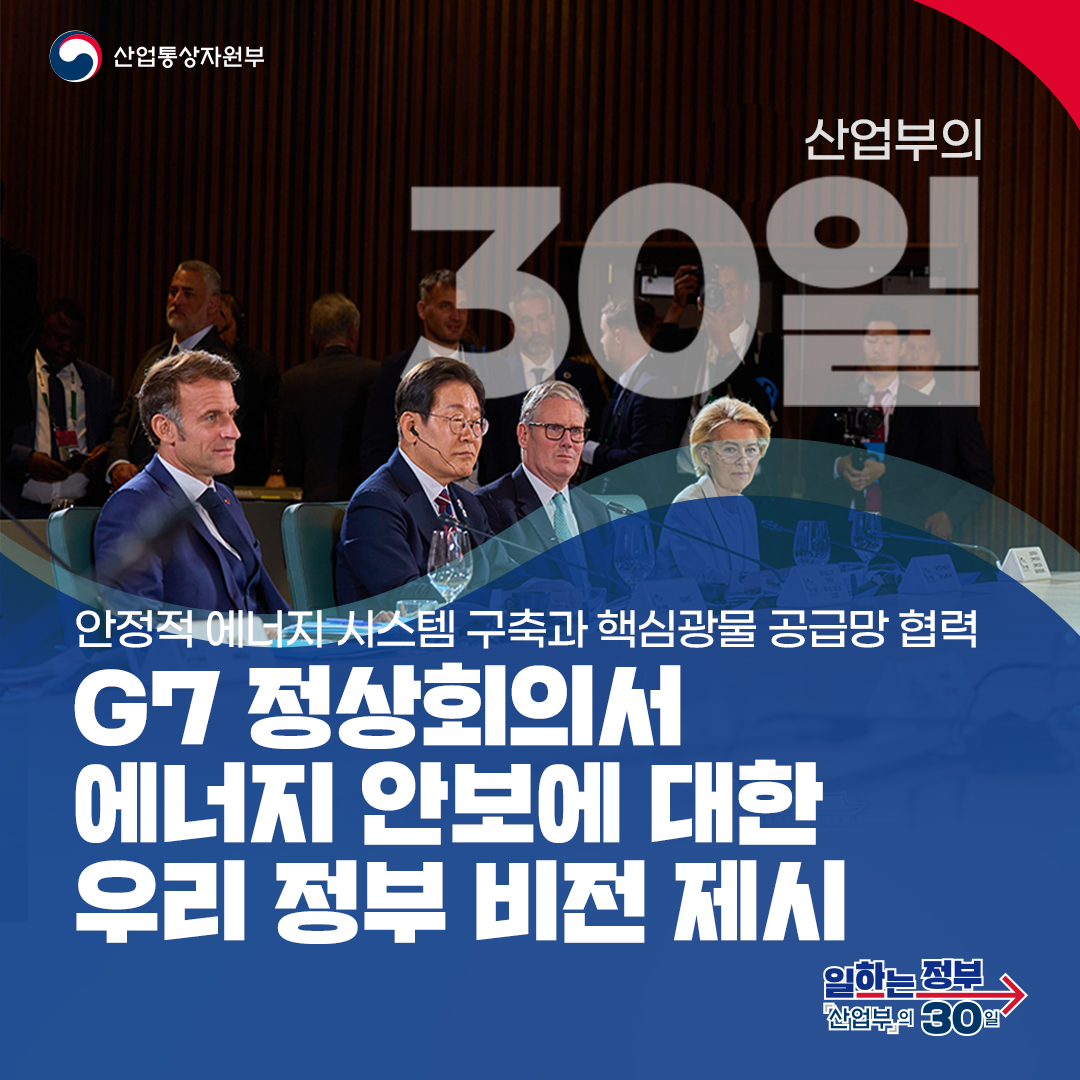 산업통상자원부
산업부의 30일

안정적 에너지 시스템 구축과 핵심광물 공급망 협력 G7 정상회의서 에너지 안보에 대한 우리 정부 비전 제시