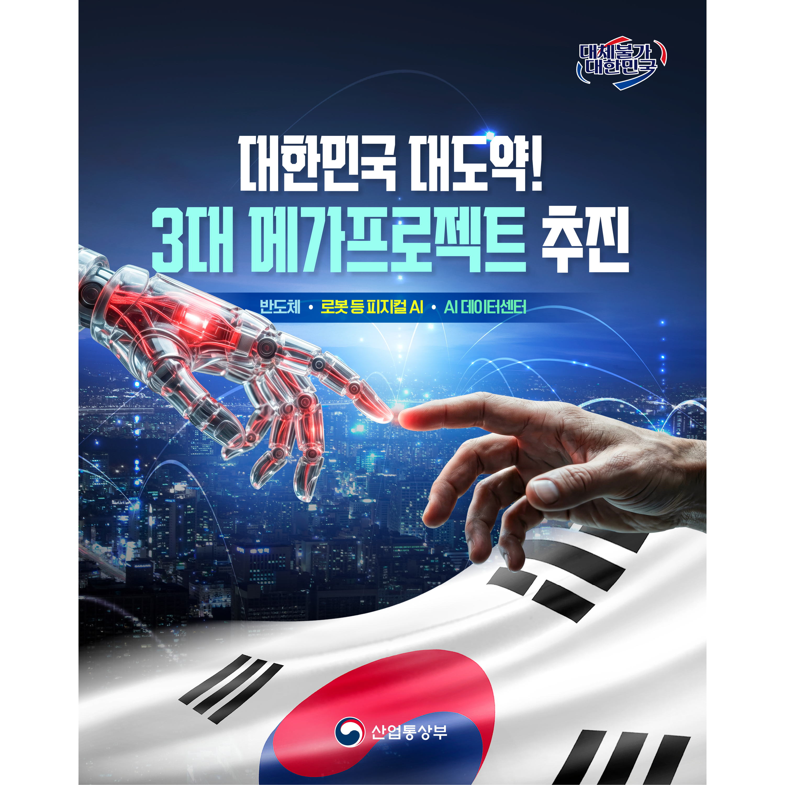 산업통상부 대체불가대한민국

대한민국 대도약!
3대 메가프로젝트 추진

반도체, 로봇 등 피지컬 AI, AI 데이터센터
