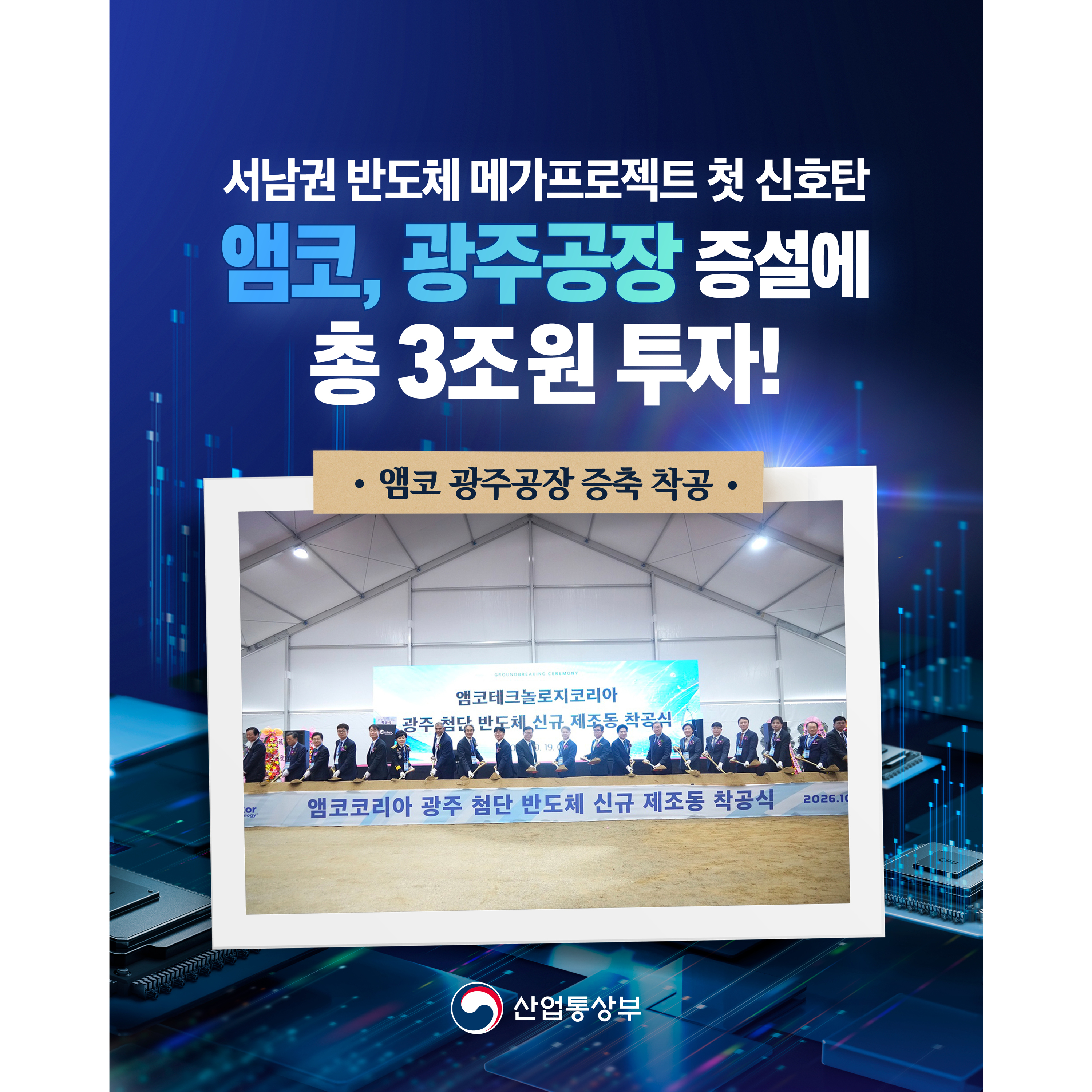 서남권 반도체 메가프로젝트 첫 신호탄
앰코, 광주공장 증설에 총 3조원 투자!

앰코 광주공장 증축 착공

산업통상부