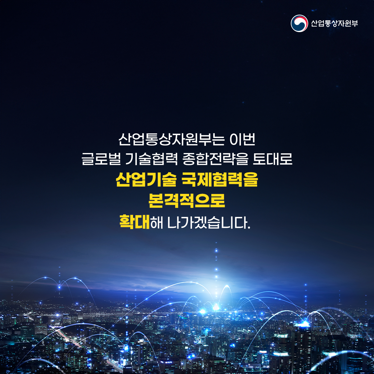 산업통상자원부 산업통상자원부는 이번 글로벌 기술협력 종합전략을 토대로 산업기술 국제협력을 본격적으로 확대해 나가겠습니다.
