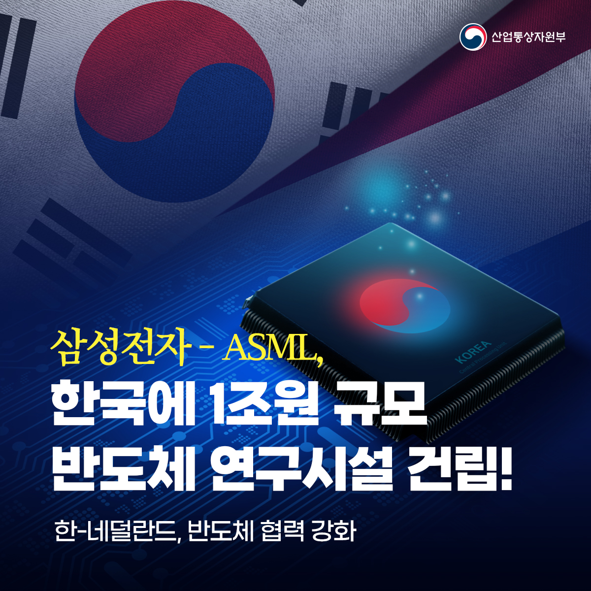 산업통상자원부
삼성전자-ASML,
한국에 1조원 규모 반도체 연구시설 건립!
한-네덜란드, 반도체 협력 강화
