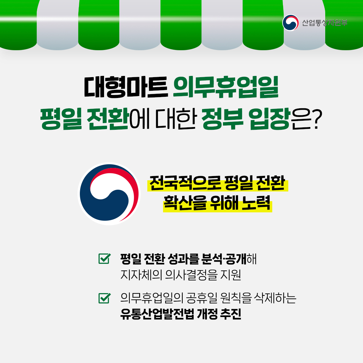 산업통상자원부
대형마트 의무휴업일 평일 전환에 대한 정부 입장은?
전국적으로 평일 전환 확산을 위해 노력
평일 전환 성과를 분석·공개해 지자체의 의사결정을 지원
의무휴업일의 공휴일 원칙을 삭제하는 유통산업발전법 개정 추진