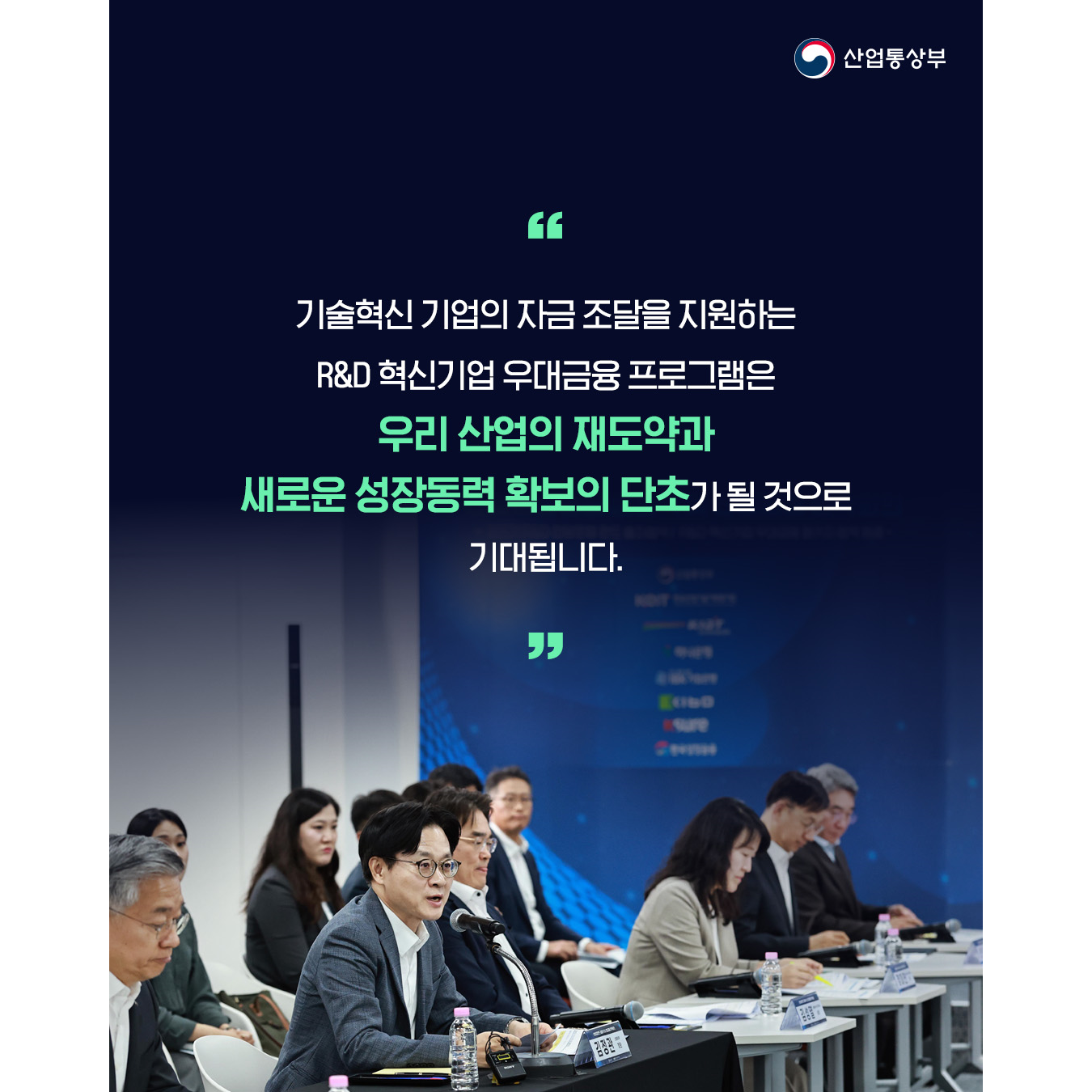 “기술혁신 기업의 자금 조달을 지원하는 R&D 혁신기업 우대금융 프로그램은 우리 산업의 재도약과 새로운 성장동력 확보의 단초가 될 것으로 기대됩니다.”