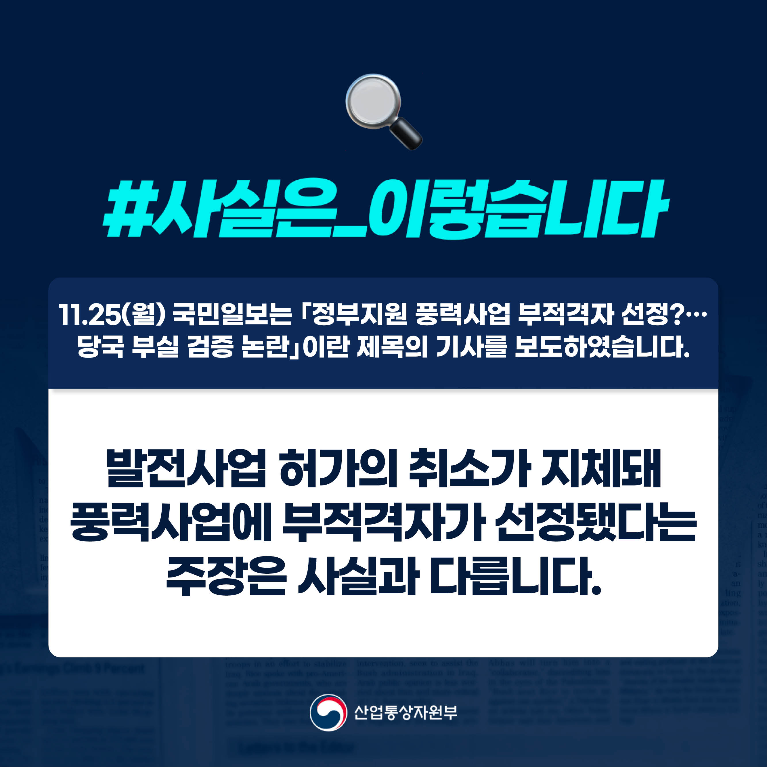 #사실은_이렇습니다 

11.25(월) 국민일보는 ｢정부지원 풍력사업 부적격자 선정?…당국 부실 검증 논란｣이란 제목의 기사를 보도하였습니다.

발전사업 허가의 취소가 지체돼 풍력사업에 부적격자가 선정됐다는 주장은 사실과 다릅니다.

산업통상자원부