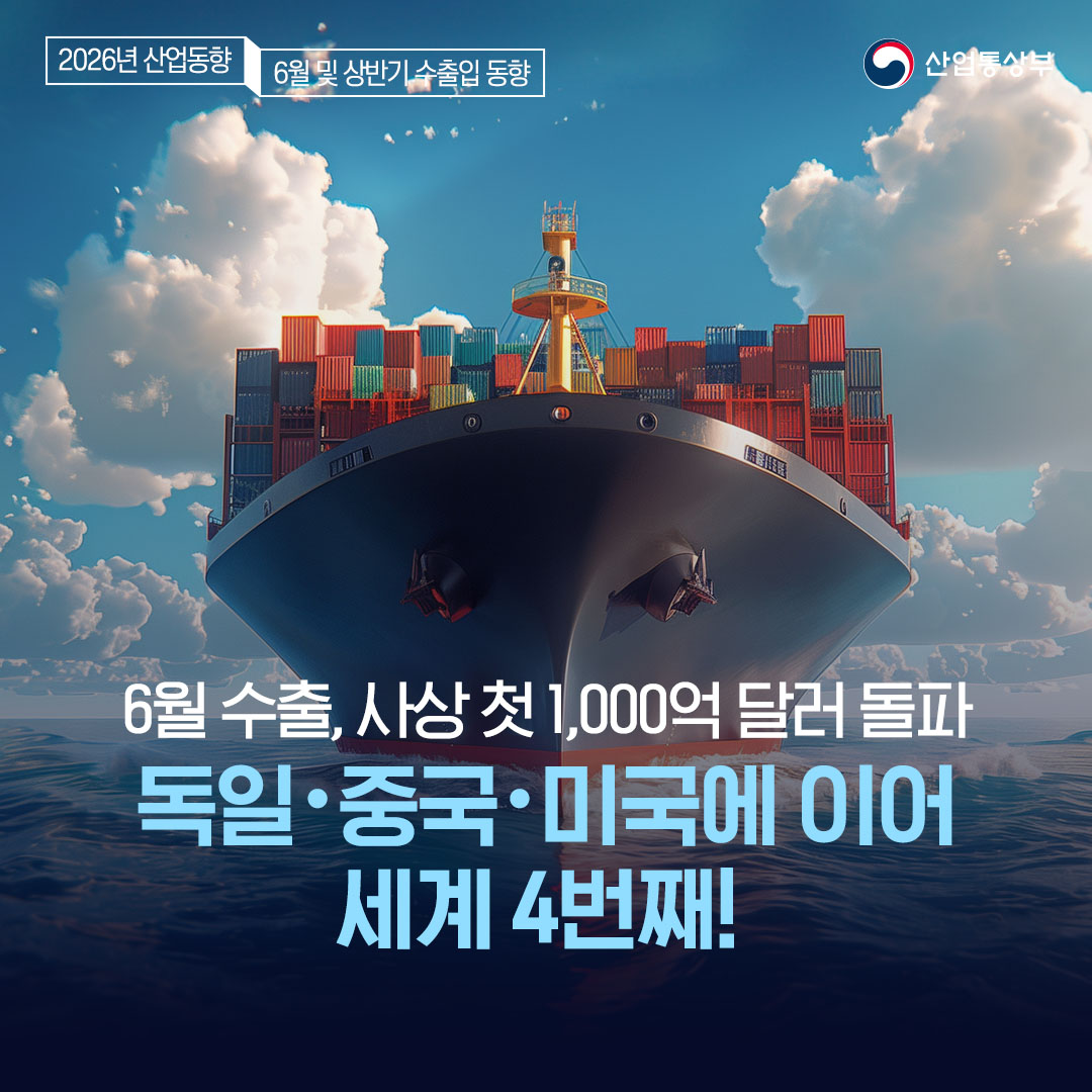 2026년 산업 동향 ∥ 6월 및 상반기 수출입 동향

6월 수출, 사상 첫 1,000억 달러 돌파
독일‧중국‧미국에 이어 세계 4번째!