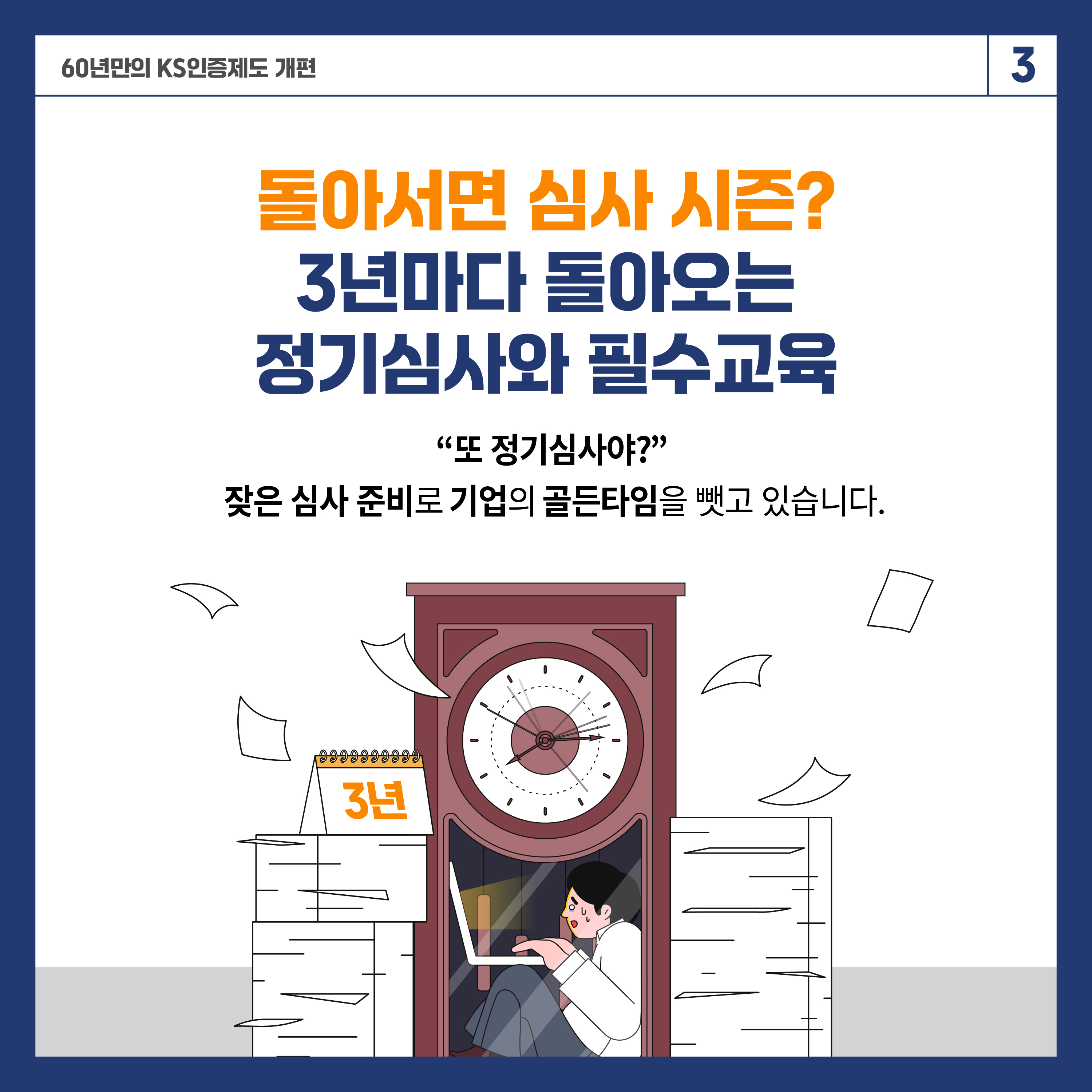 60년 만의 KS인증제도 개편 3

돌아서면 심사 시즌?
3년마다 돌아오는 
정기심사와 필수교육
"도 정기심사야?"
잦은 심사 준비로 기업의 골든타임을 뺏고 있습니다.

