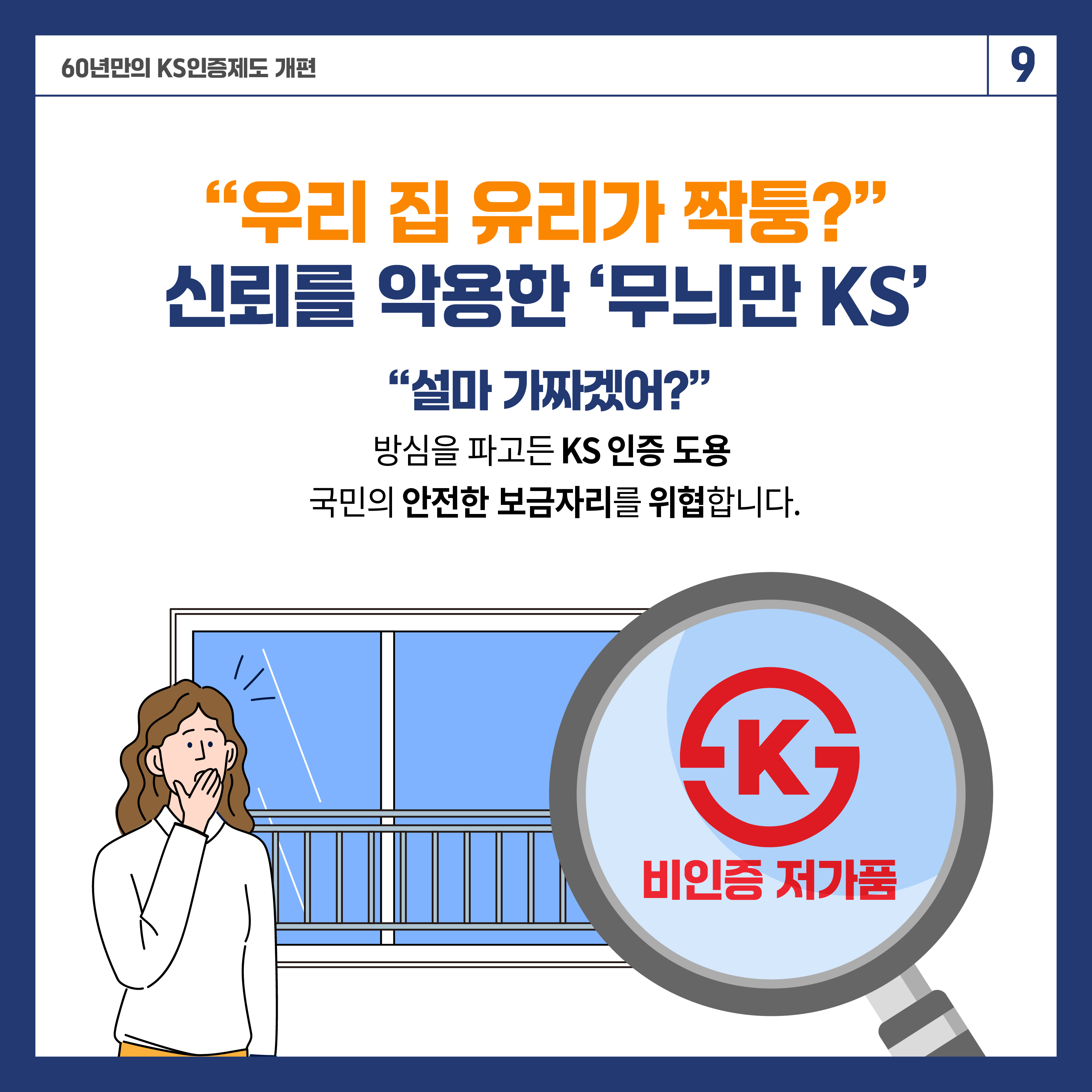60년 만의 KS인증제도 개편 9

"우리 집 유리가 짝퉁?"
신뢰를 악용하는 '무늬만 KS'

"설마 가짜겠어?"
방심을 파고든 KS 인증 도용
국민의 안전한 보금자리를 위협합니다.

비인증 저가품
