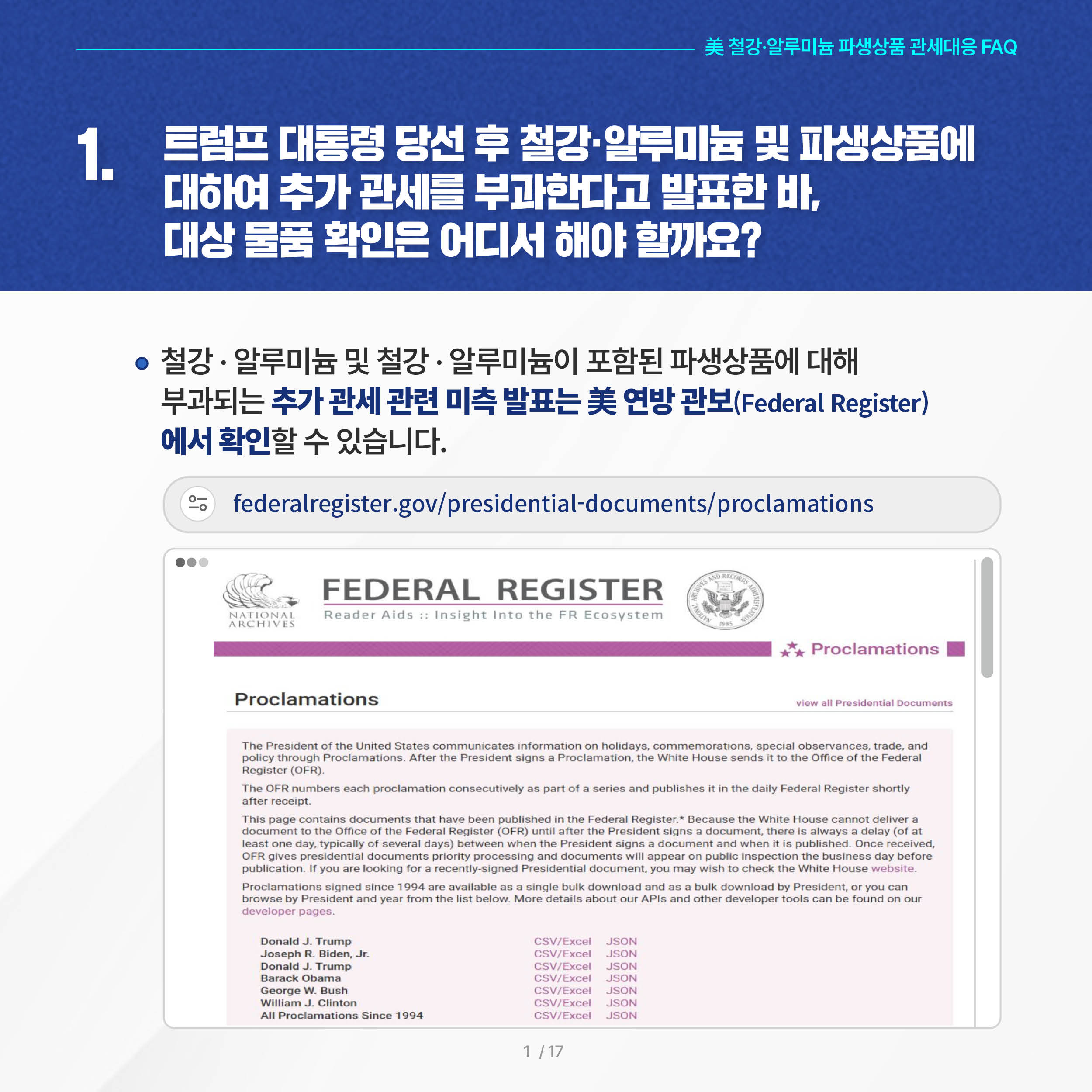 美 철강·알루미늄 파생상품 관세대응 FAQ

1. 트럼프 대통령 당선 후 철강·알루미늄 및 파생상품에 대하여 추가 관세를 부과한다고 발표한 바, 대상 물품 확인은 어디서 해야 할까요? 

◦ 철강·알루미늄 및 철강·알루미늄이 포함된 파생상품에 대해 부과되는 추가 관세 관련 미측 발표는 美 연방 관보(Federal Register)에서 확인할 수 있습니다.

     * federalregister.gov/presidential-documents/proclamations
