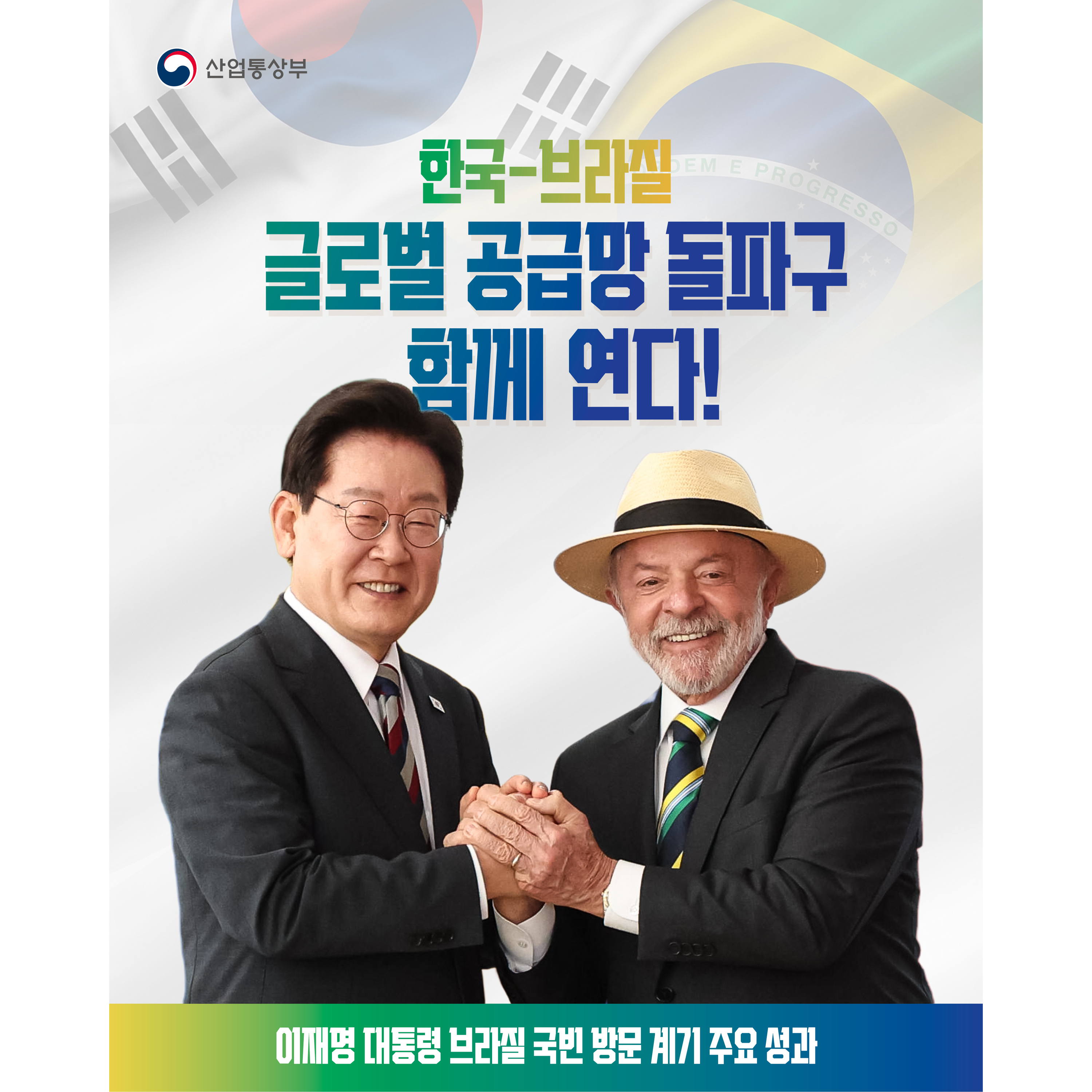 산업통상부

한국-브라질
글로벌 공급망 돌파구 함께 연다!


이재명 대통령 브라질 국빈 방문 계기 주요 성과
