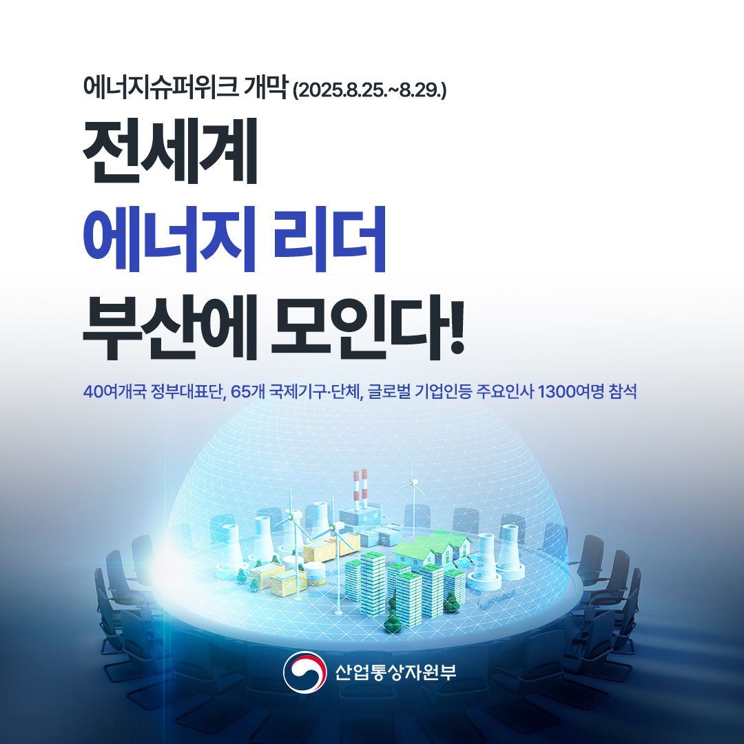 전세계 에너지 리더 부산에 모인다!

에너지슈퍼위크 개막
(2025.8.25.~8.29.)

40여개국 정부대표단, 65개 국제기구‧단체, 글로벌 기업인등 주요인사 1300여명 참석