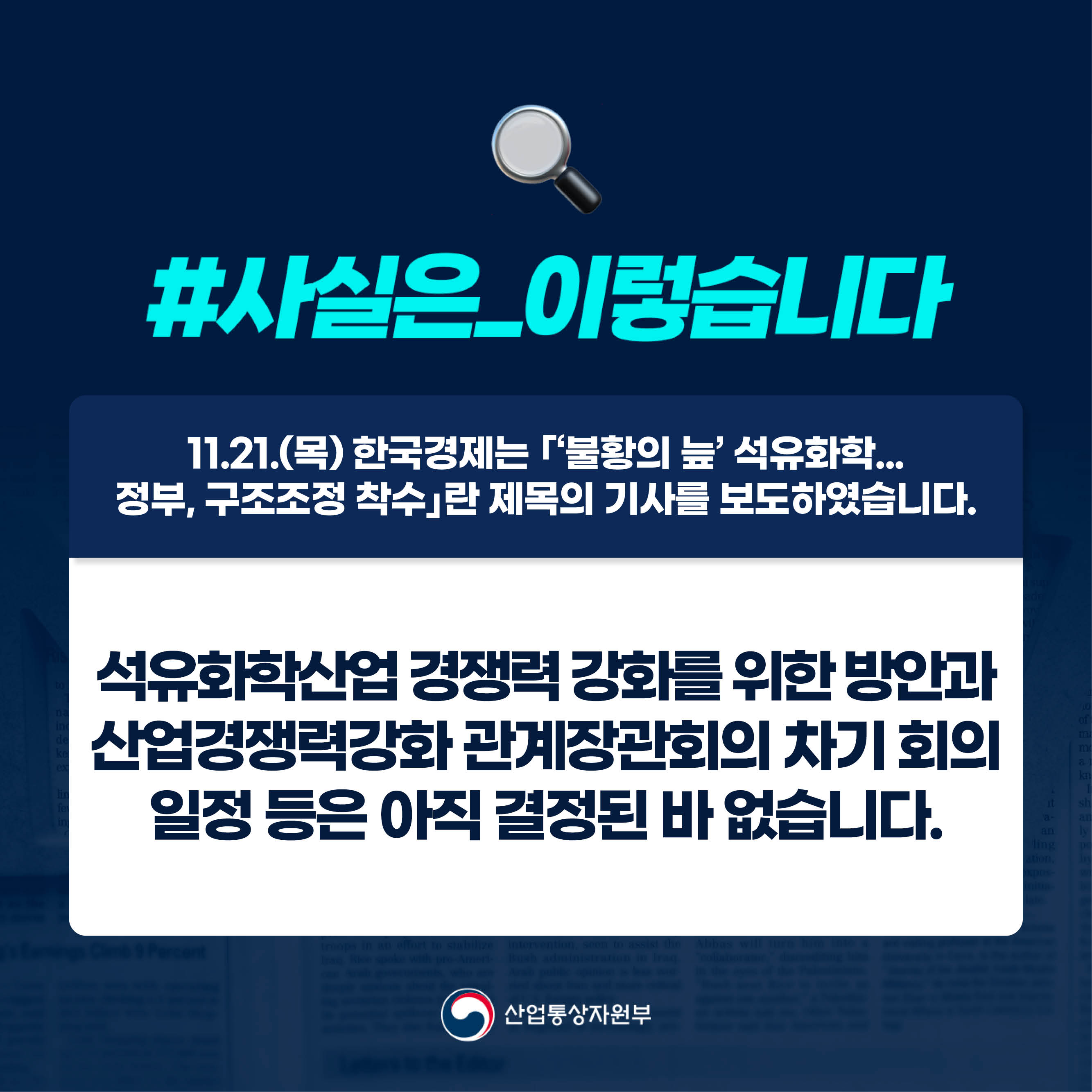 #사실은_이렇습니다 

11.21.(목) 한국경제는 ｢‘불황의 늪’ 석유화학...
정부, 구조조정 착수｣란 제목의 기사를 보도하였습니다.

석유화학산업 경쟁력 강화를 위한 방안과 산업경쟁력강화 관계장관회의 차기 회의 일정 등은 아직 결정된 바 없습니다.

산업통상자원부