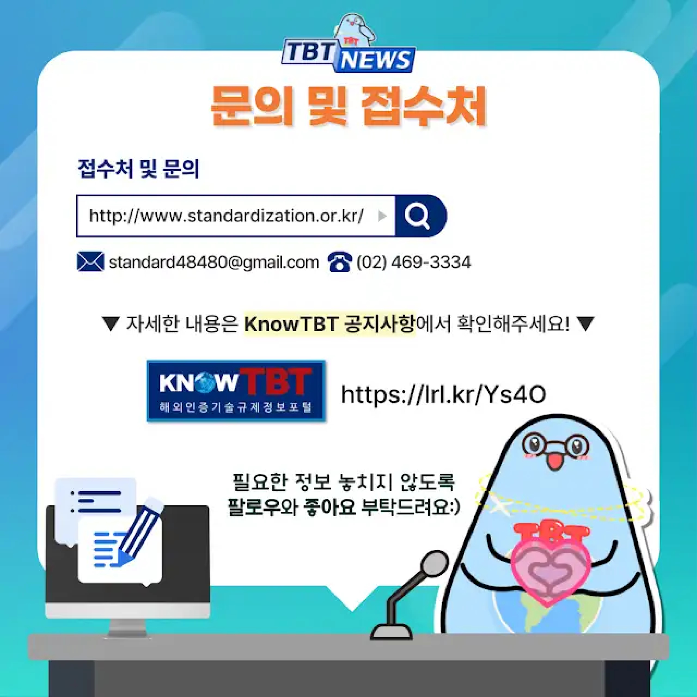 TBT NEWS
문의 및 접수처
접수처 및 문의
웹사이트: http://www.standardization.or.kr/
이메일: standard48480@gmail.com
전화번호: (02) 469-3334
▼ 자세한 내용은 KnowTBT 공지사항에서 확인해주세요! ▼
KNOW TBT 해외인증기술규제정보포털
https://lrl.kr/Ys4O