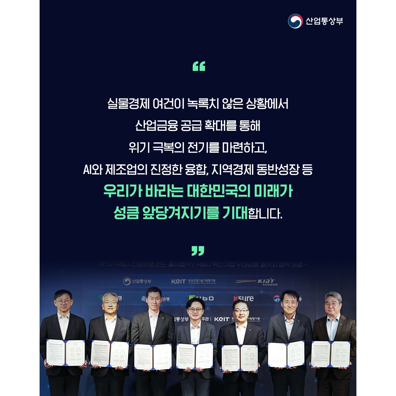 실물경제 여건이 녹록치 않은 상황에서 산업금융 공급 확대를 통해 위기 극복의 전기를 마련하고, AI와 제조업의 진정한 융합, 지역경제 동반성장 등 우리가 바라는 대한민국의 미래가 성큼 앞당겨지기를 기대합니다.