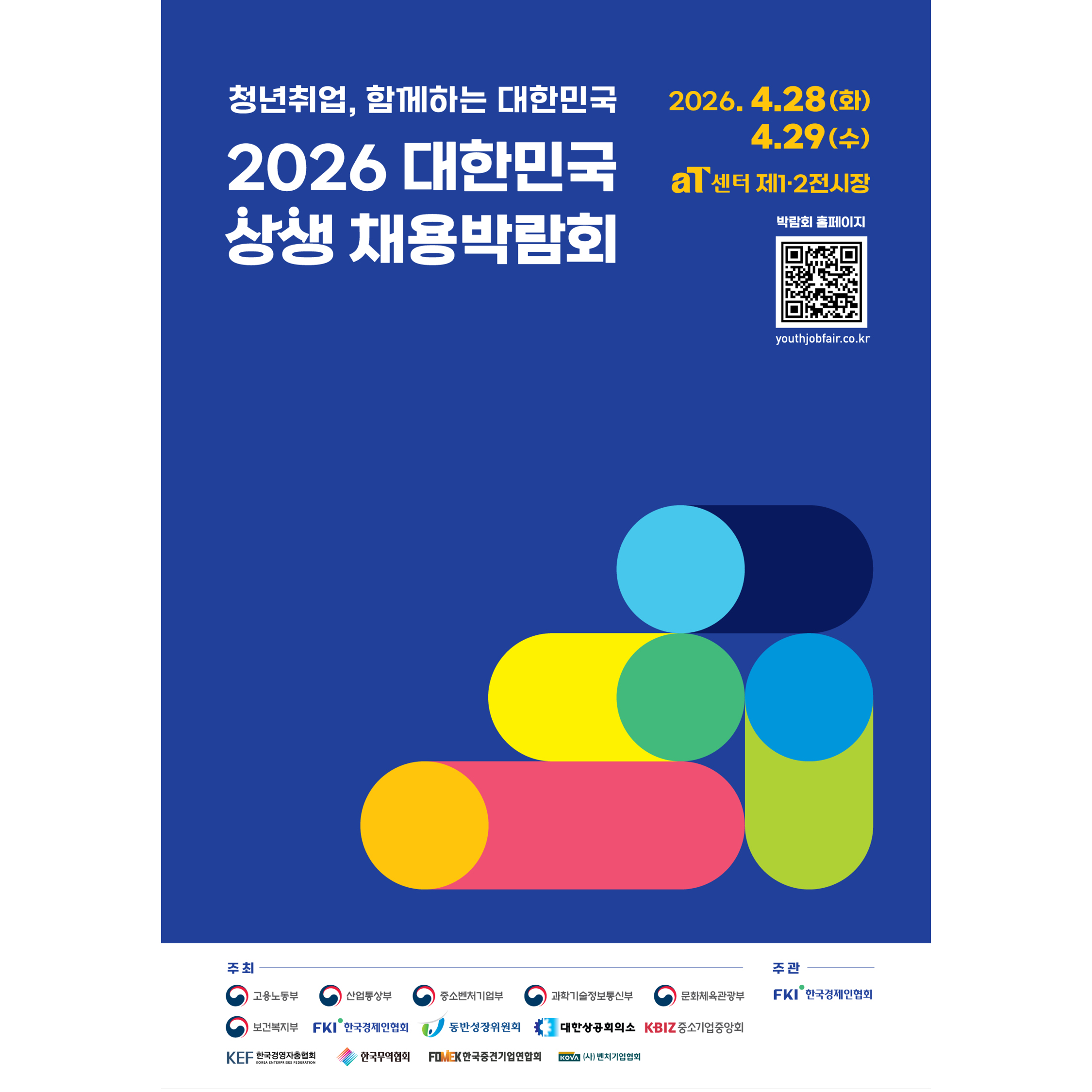 
청년취업, 함께하는 대한민국

2026 대한민국 상생 채용박람회





2026.4.28(화) - 4.29(수)

서울 양재 aT센터 제1,2전시장





박람회 홈페이지

youthjobfair.co.kr





주최

고용노동부, 산업통상부, 중소벤처기업부, 과학기술정보통신부,  문화체육관광부,

보건복지부, 한국경제인협회 통반성장위원회 대한상공회의소 KBIZ중소기업중앙회 KEF한국경영자총협회 한국무역협회 한국중견기업연합회 (사)벤처기업협회





주관

FKI한국경제인협회
