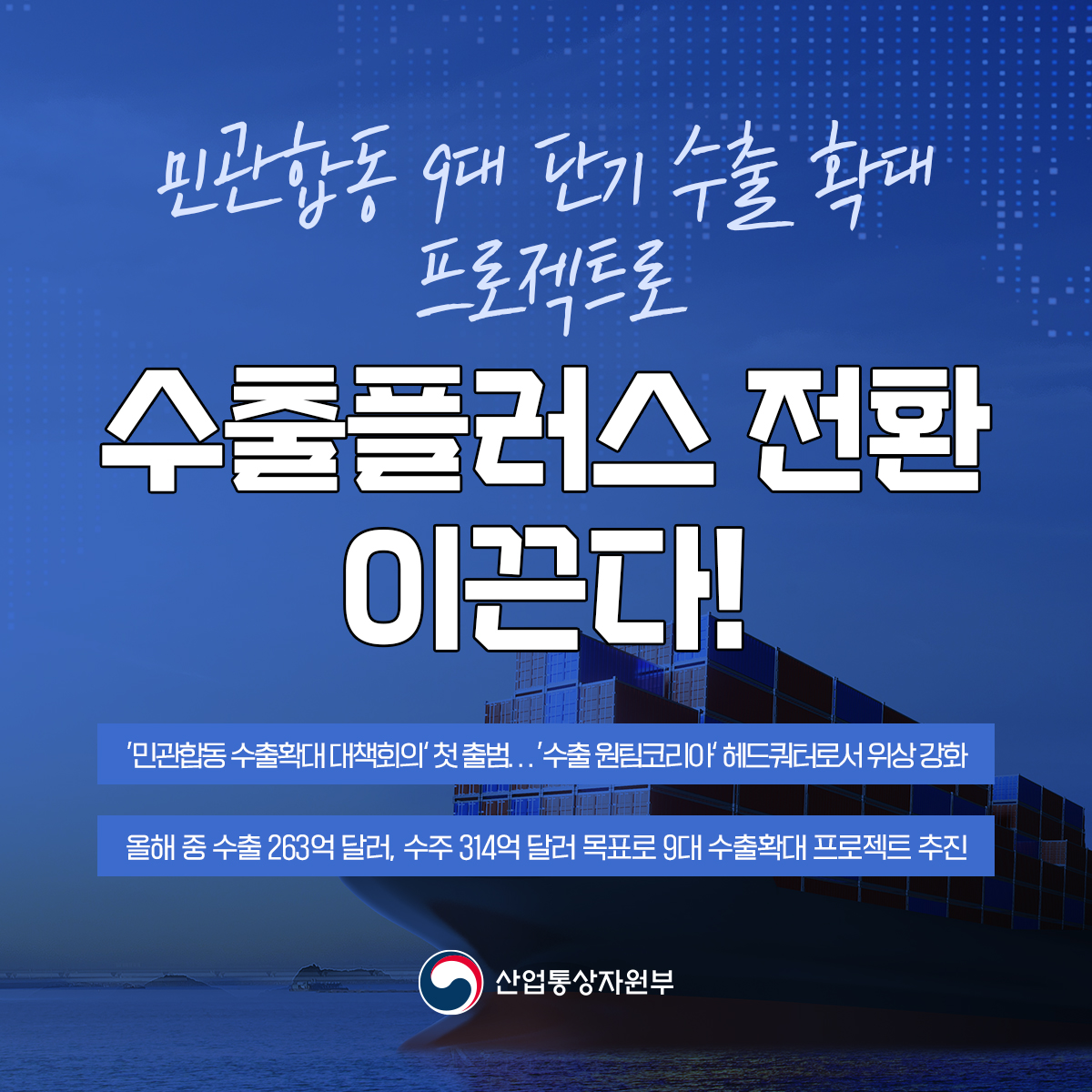 민관합동 9대 단기 수출 확대 프로젝트로 수출플러스 전환 이끈다!
'민관합동 수출확대 대책회의' 첫 출범..'수출 원팀코리아 헤드쿼터로서 위상 강화
올해 중 수출 263억 달러, 수주 314억 달러 목표로 9대 수출확대 프로젝트 추진
산업통상자원부