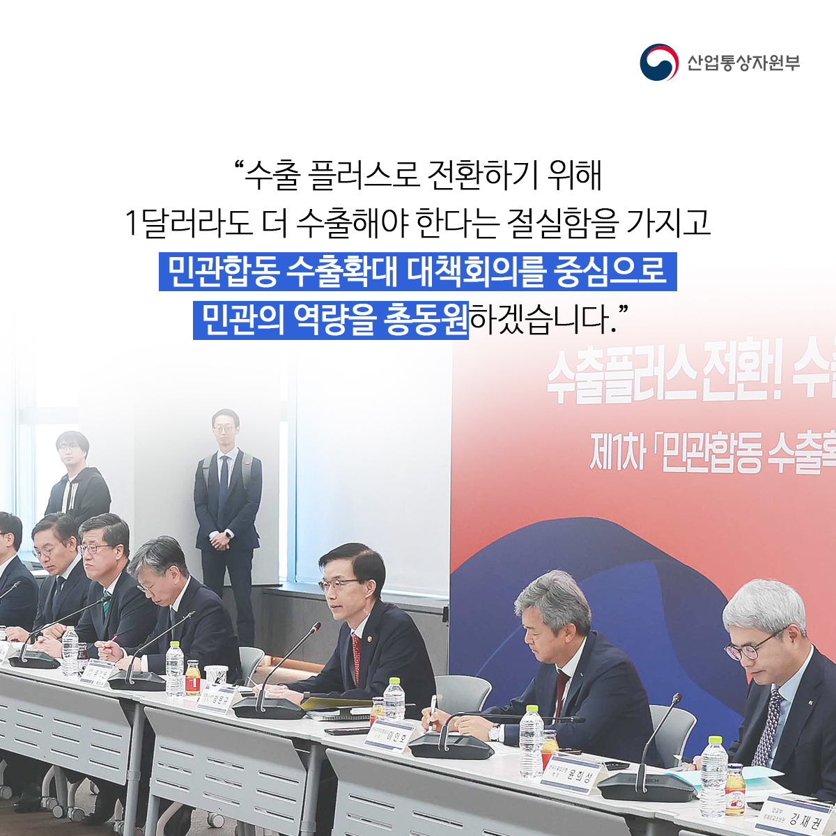 산업통상자원부
“수출 플러스로 전환하기 위해
1달러라도 더 수출해야 한다는 절실함을 가지고
민관합동 수출확대 대책회의를 중심으로
민관의 역량을 총동원하겠습니다."
수출플러스 전환! 수를
제1차 「민관합동 수출확
강재권