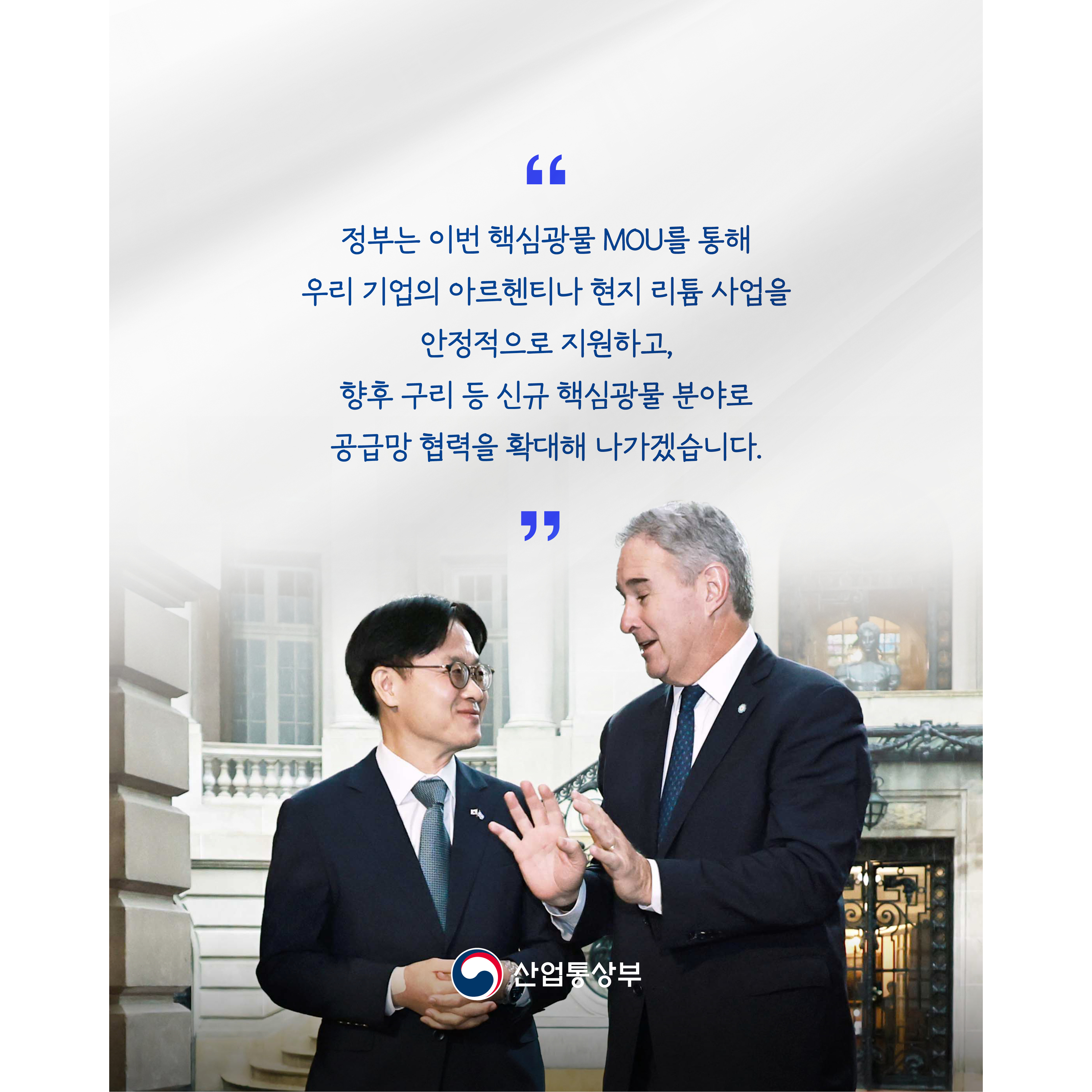 “정부는 이번 핵심광물 MOU를 통해 우리 기업의 아르헨티나 현지 리튬 사업을 안정적으로 지원하고, 향후 구리 등 신규 핵심광물 분야로 양국 공급망 협력을 확대해 나가겠습니다.”
산업통상부