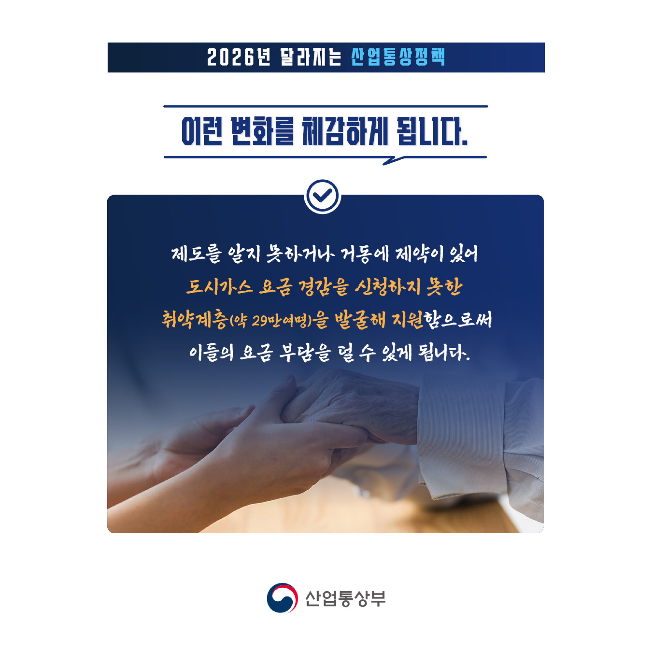 이런 변화를 체감하게 됩니다

제도를 알지 못하거나 거동에 제약이 있어 도시가스 요금 경감을 신청하지 못한 취약계층(약 29만여명)을 발굴해 지원함으로써 이들의 요금 부담을 덜 수 있게 됩니다.
