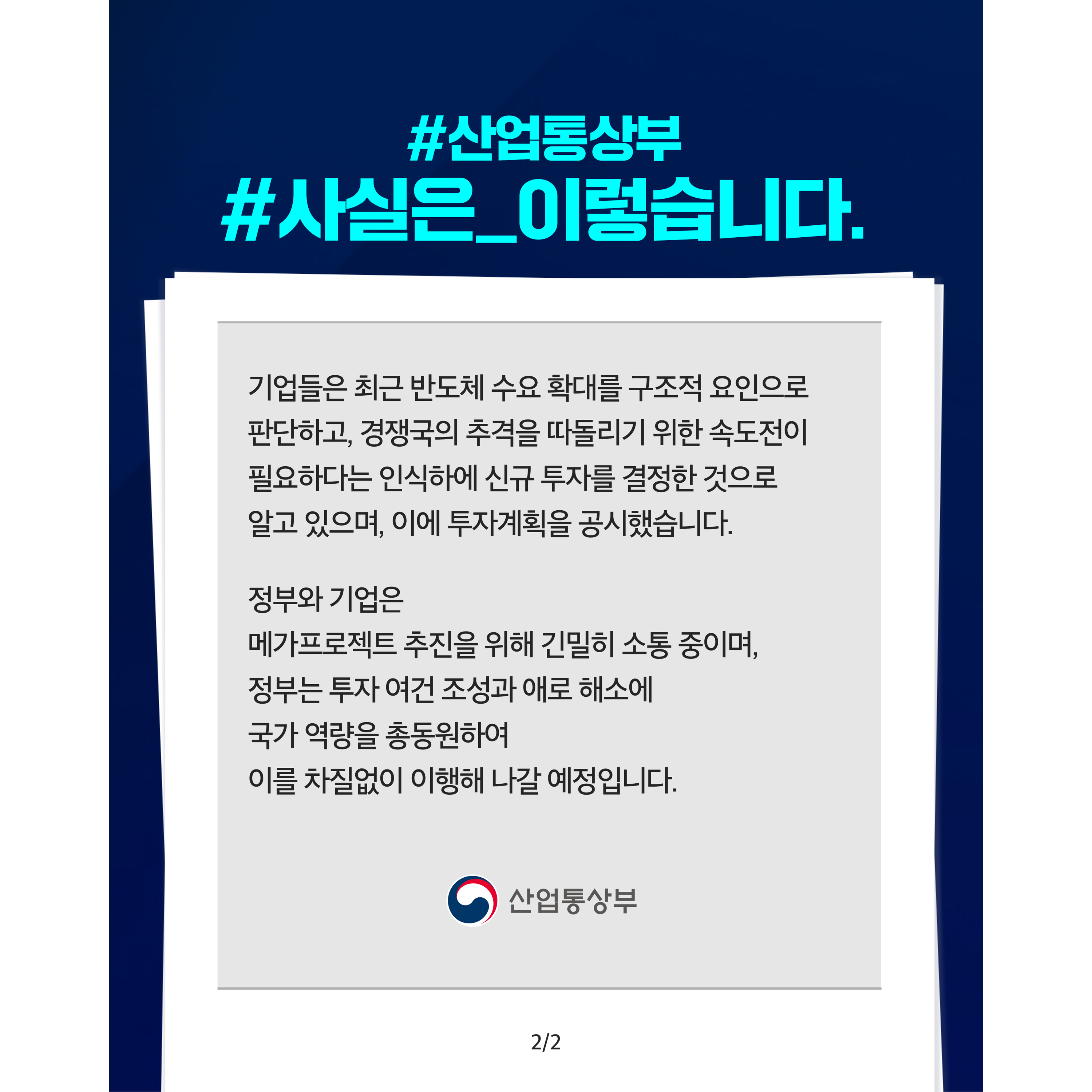 #산업통상부
#사실은_이렇습니다

기업들은 최근 반도체 수요 확대를 구조적 요인으로 판단하고, 경쟁국의 추격을 따돌리기 위한 속도전이 필요하다는 인식 하에 신규 투자를 결정한 것으로 알고 있으며, 이에 투자계획을 공시했습니다.


정부와 기업은 메가프로젝트 추진을 위해 긴밀히 소통 중이며, 정부는 투자 여건 조성과 애로 해소에 국가 역량을 총동원하여 이를 차질없이 이행해 나갈 예정입니다.