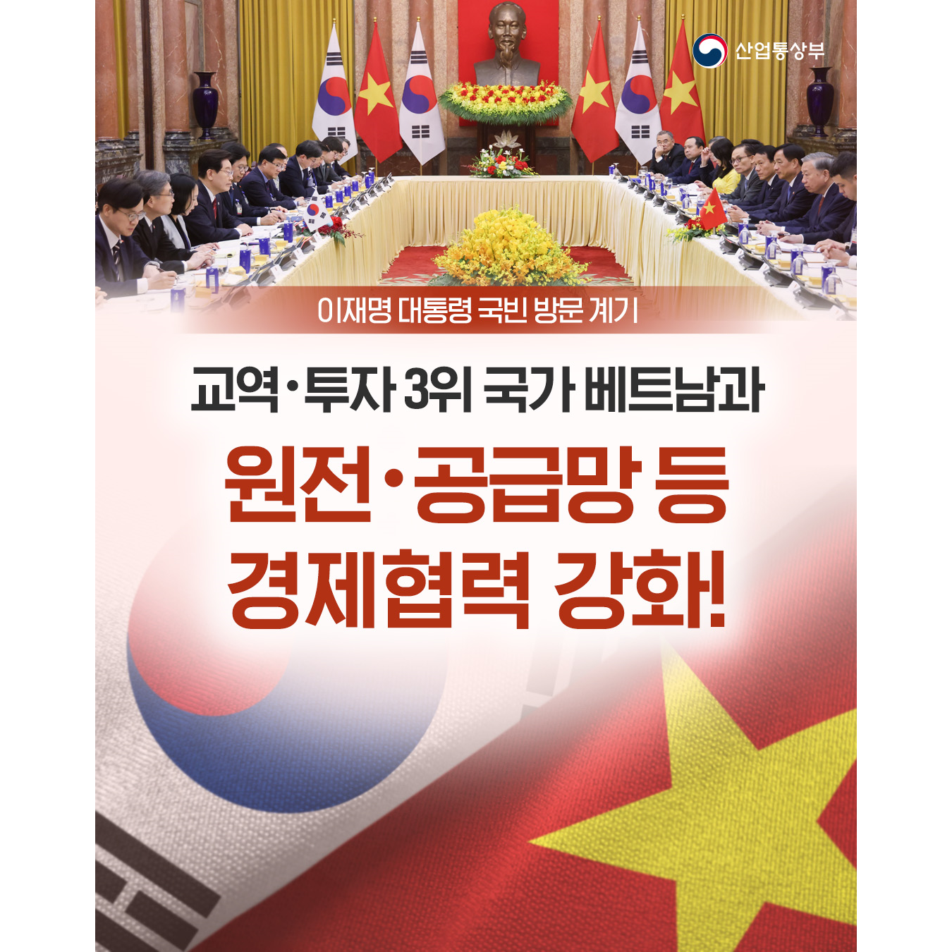 이재명 대통령 국빈 방문 계기

교역‧투자 3위 국가 베트남과
원전‧공급망 등 경제협력 강화!