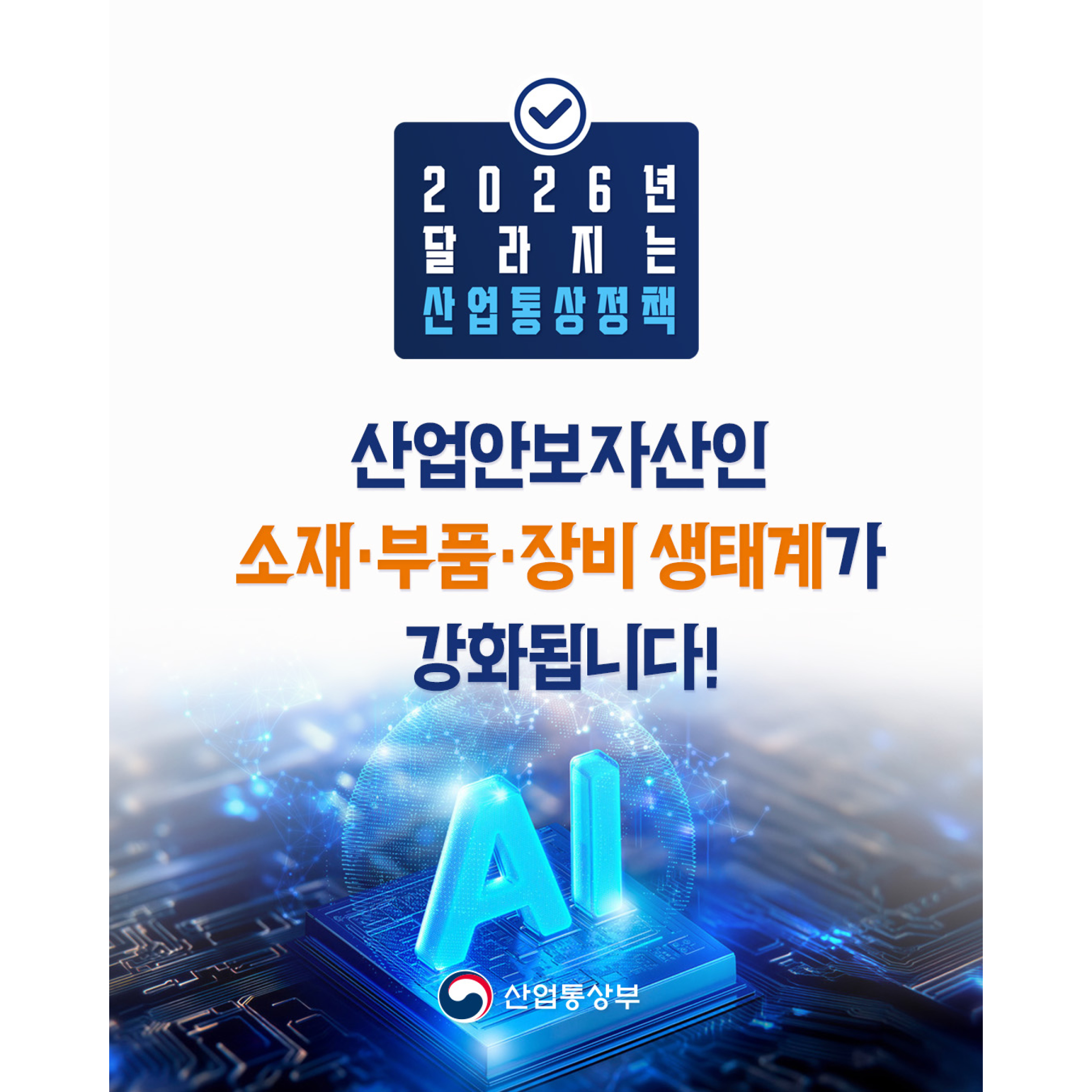 2026년 달라지는 산업통상정책 
산업안보자산인
소재·부품·장비 생태계가 강화됩니다.

산업통상부
