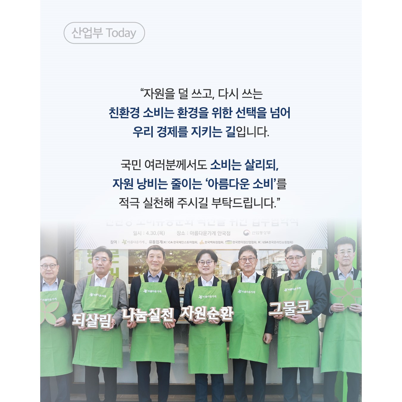 “자원을 덜 쓰고, 다시 쓰는
친환경 소비는 환경을 위한 선택을 넘어
우리 경제를 지키는 길입니다.

국민 여러분께서도 소비는 살리되,
자원 낭비는 줄이는 ‘아름다운 소비’를
적극 실천해 주시길 부탁드립니다.”