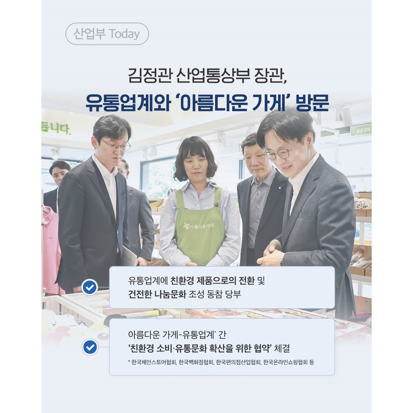 김정관 산업통상부 장관,
유통업계와 ‘아름다운 가게’ 방문

√유통업계에 친환경 제품으로의 전환 및
건전한 나눔문화 조성 동참 당부

√아름다운 가게-유통업계* 간
‘친환경 소비·유통문화 확산을 위한 협약’ 체결

* 한국체인스토어협회, 한국백화점협회, 한국편의점산업협회, 한국온라인쇼핑협회 등

