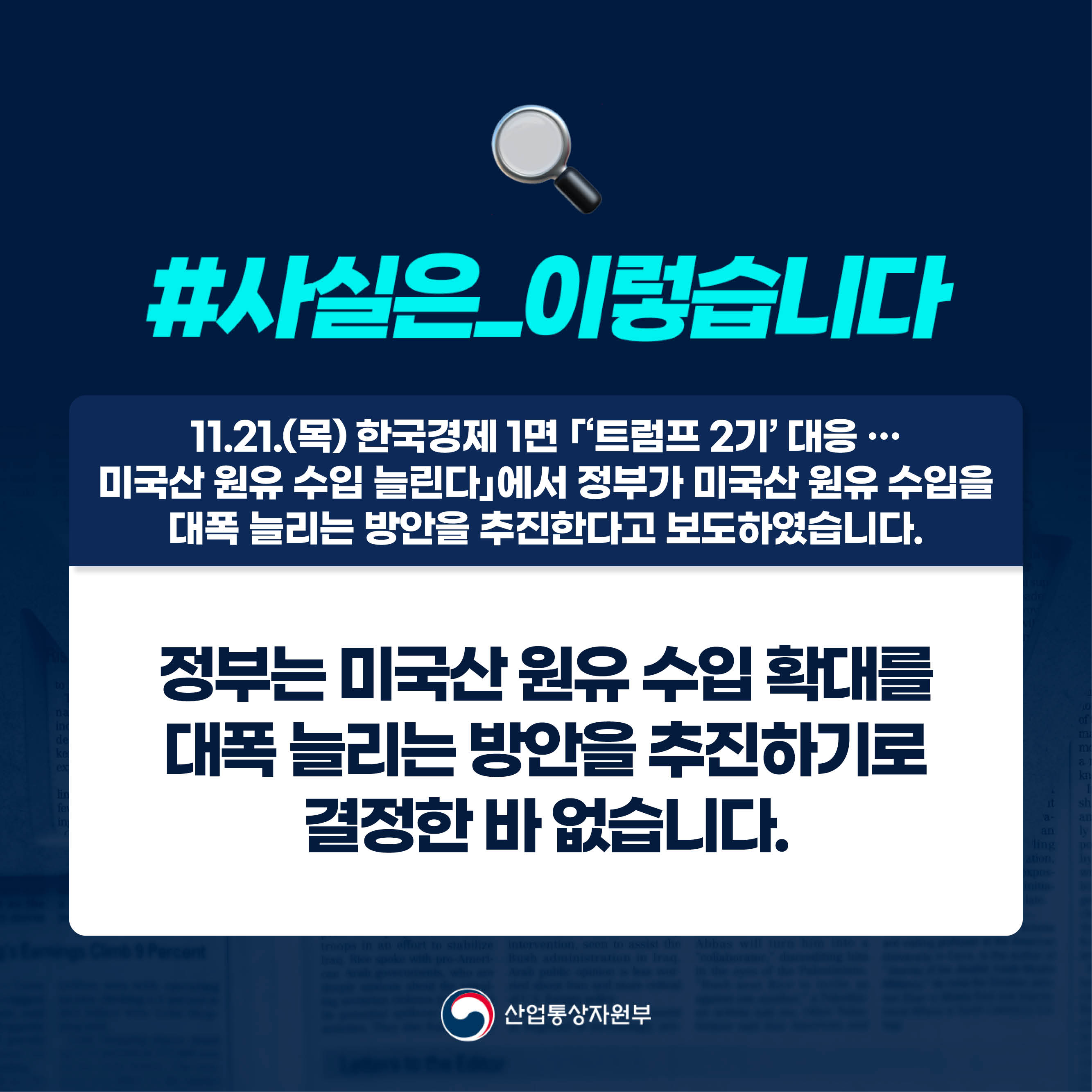 #사실은_이렇습니다 

11.21.(목) 한국경제 1면 ｢‘트럼프 2기’ 대응 … 
미국산 원유 수입 늘린다｣에서 정부가 미국산 원유 수입을 대폭 늘리는 방안을 추진한다고 보도하였습니다. 

정부는 미국산 원유 수입 확대를 대폭 늘리는 방안을 추진하기로 
결정한 바 없습니다.

산업통상자원부