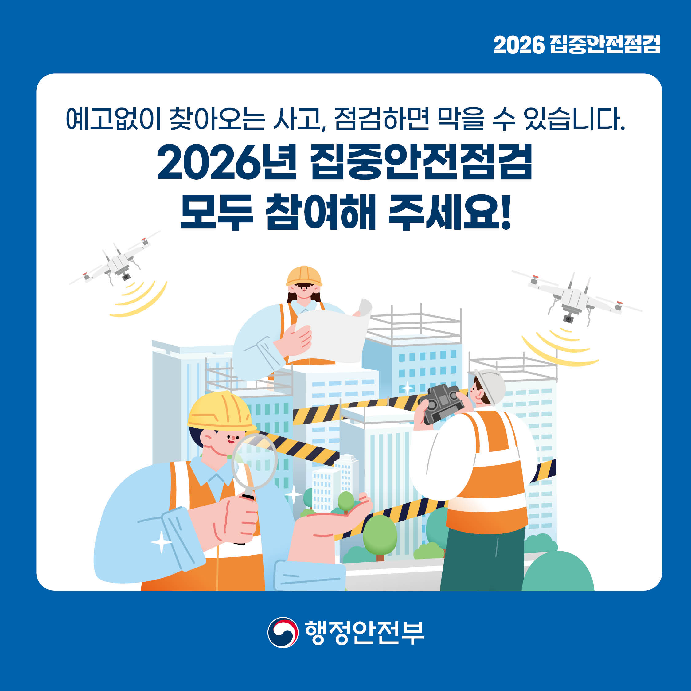2026 집중안전점검
예고 없이 찾아오는 사고, 점검하면 막을 수 있습니다.
2026년 집중안전점검 모두 참여해 주세요!
행정안전부