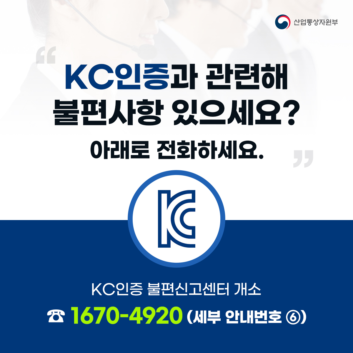 산업통상자원부
KC인증과 관련해 불편사항 있으세요? 아래로 전화하세요. "
KC인증 불편신고센터 개소
1670-4920 (세부 안내번호 ⑥)