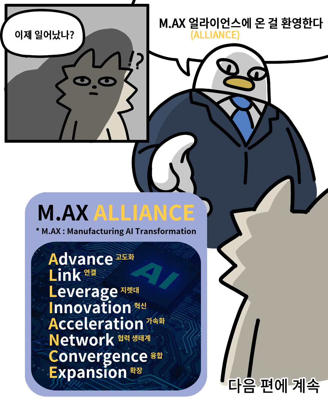(산업맨) : 이제 일어났나? M.AX(얼라이언스에 온 걸 환영한다.(ALLIANCE) 

다음 편에 계속

M.AX ALLIANCE( M.AX : Manufacturing AI Transformation )
Advance(고도화) / Link(연결) / Leverage(지렛대) / Innovation(혁식) / Acceleration(가속화) / Network(형력 생태계) / Convergence(융합) / Expansion(확장)