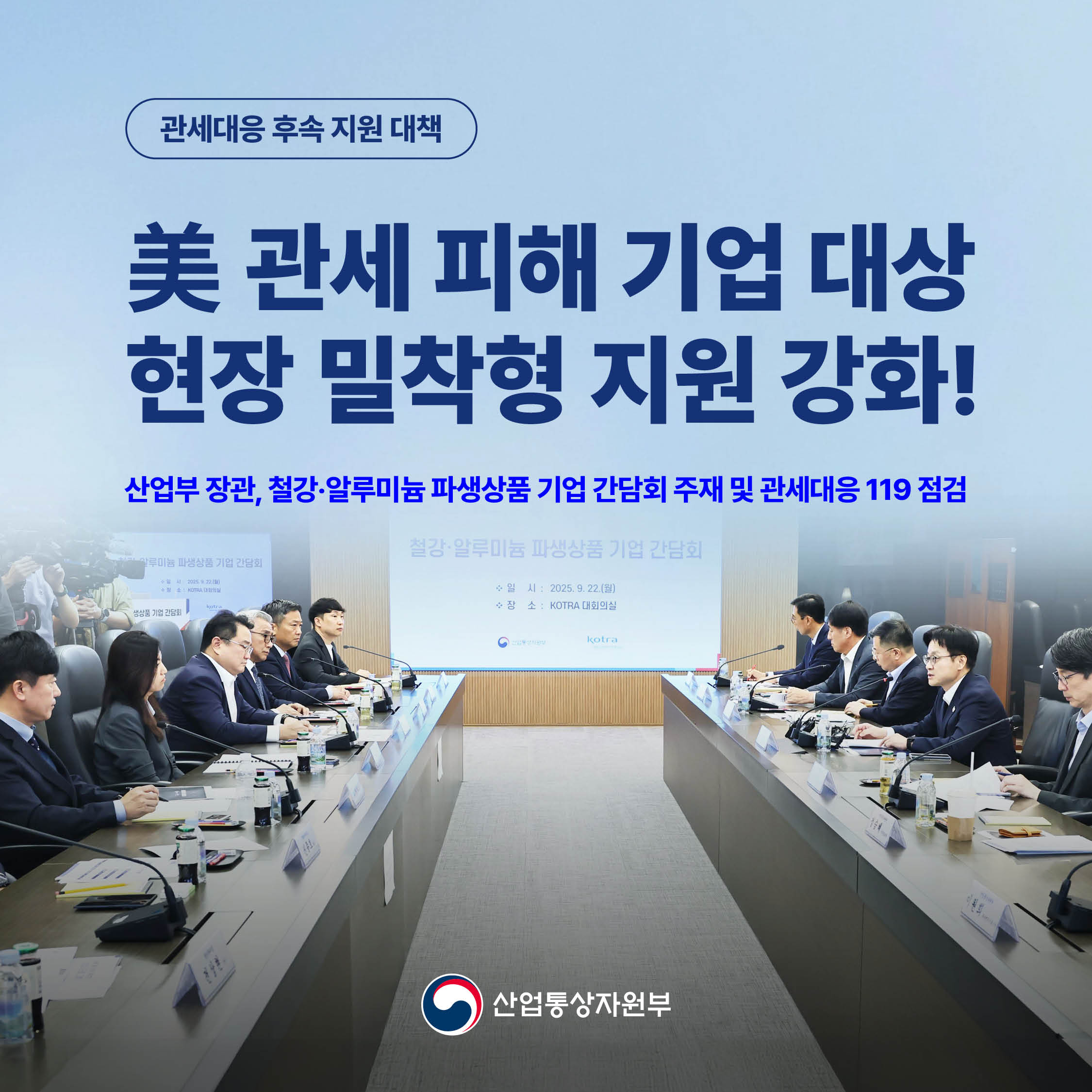 관세대응 후속지원 대책

美관세 피해 기업 대상 현장 밀착형 지원 강화!

산업부장관, 철강·알루미늄 파생상품 기업 간담회 주재 및 관세대응 119 점검

산업통상자원부