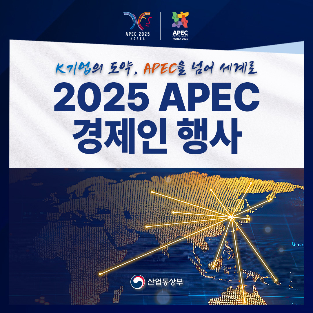 APEC 2025 KOREA – APEC CEO SUMMIT KOREA 2025
K기업의 도약, APEC을 넘어 세계로
2025 APEC 경제인 행사

산업통상부