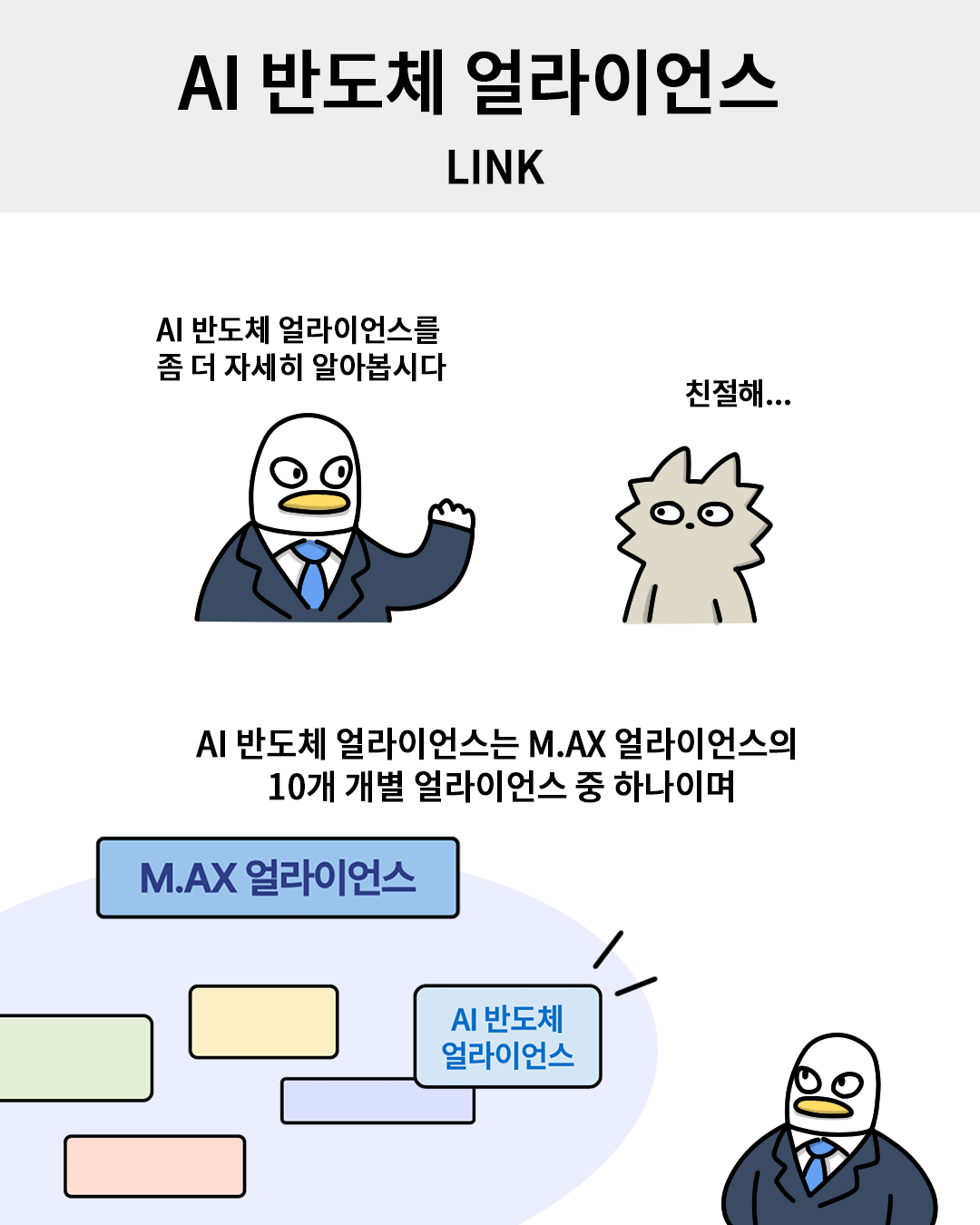 AI 반도체 얼라이언스 – LINK

(산업맨) : AI 반도체 얼라이언스를 좀 더 자세히 알아봅시다.
(워니) : 친절해…
(산업맨) : AI 반도체 얼라이언스는 M.AX 얼라이언스의 10개 개별 얼라이언스 중 하나이며 (M.AX 얼라이언스 – AI반도체 얼라이언스)