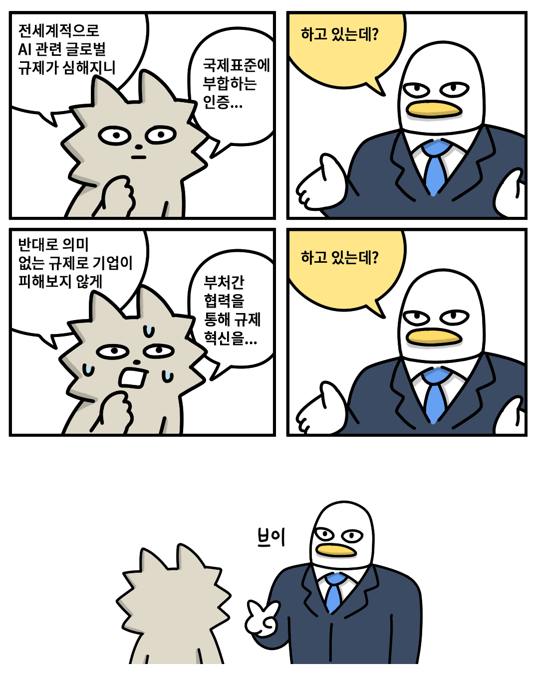 (워니) : 전세계적으로 AI 과년 글로벌 규제가 심해지니 국제표준에 부합하는 인증…
(산업맨) : 하고 있는데?
(워니) : 반대로 의미 없는 규제로 기업이 피해보지 않게 부처간 협력을 통해 규제 혁신을…
(산업맨) : 하고 있는데? (손가락 브이)