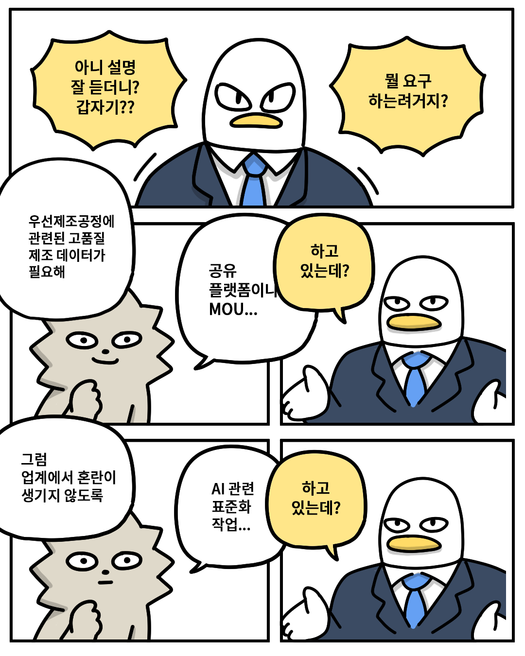 (산업맨) : 아니 설명 잘 듣더니? 뭘 요구 하려는 거지?
(워니) : 우선 제조공정에 관련된 고품질 제조 데이터가 필요해. 공유 플랫폼이나 MOU…
(산업맨) : 하고 있는데?
(워니) : 그럼 업계에서 혼란이 생기지 않도록 AI 관련 표준화 작업…
(산업맨) : 하고 있는데?